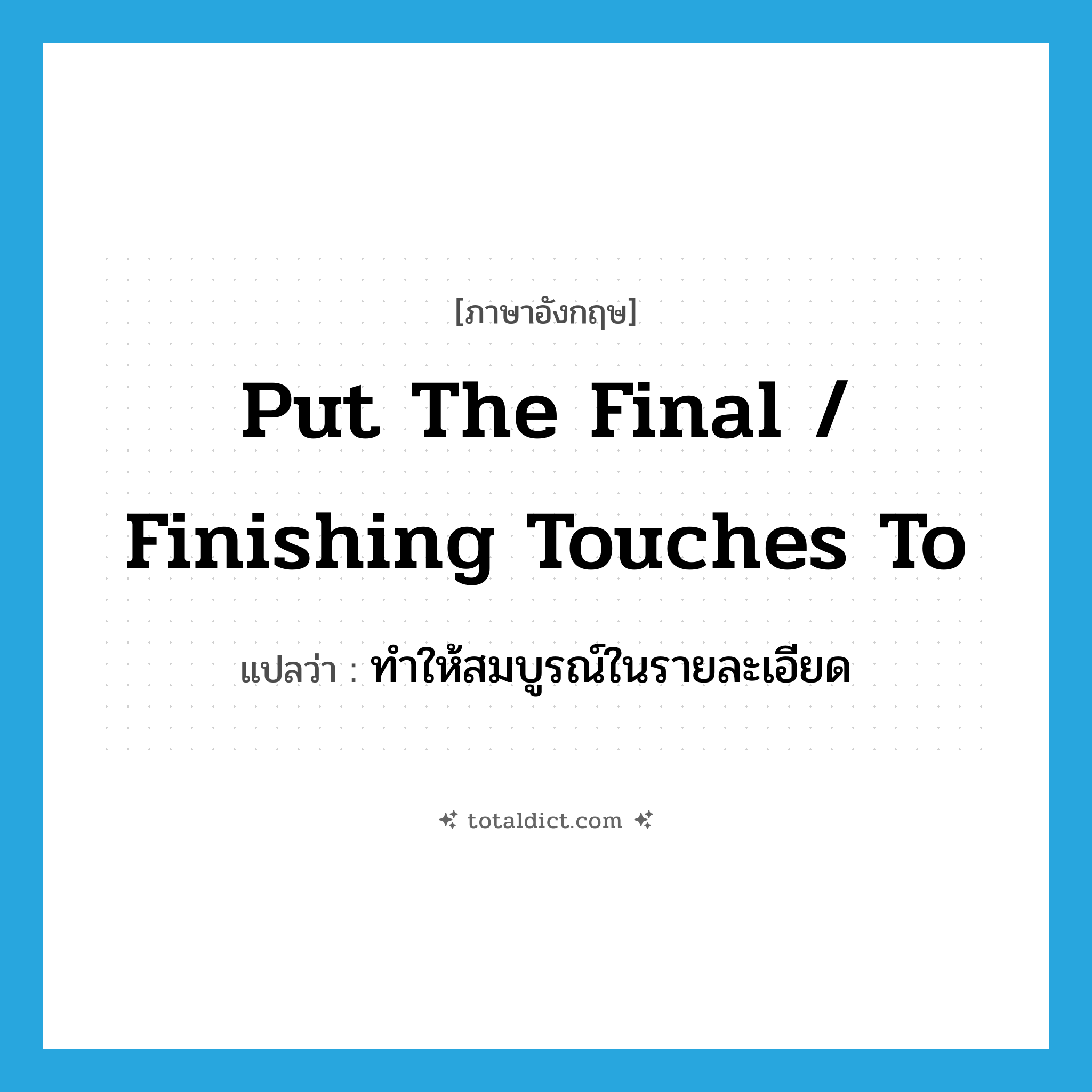 put the final / finishing touches to แปลว่า?, คำศัพท์ภาษาอังกฤษ put the final / finishing touches to แปลว่า ทำให้สมบูรณ์ในรายละเอียด ประเภท IDM หมวด IDM