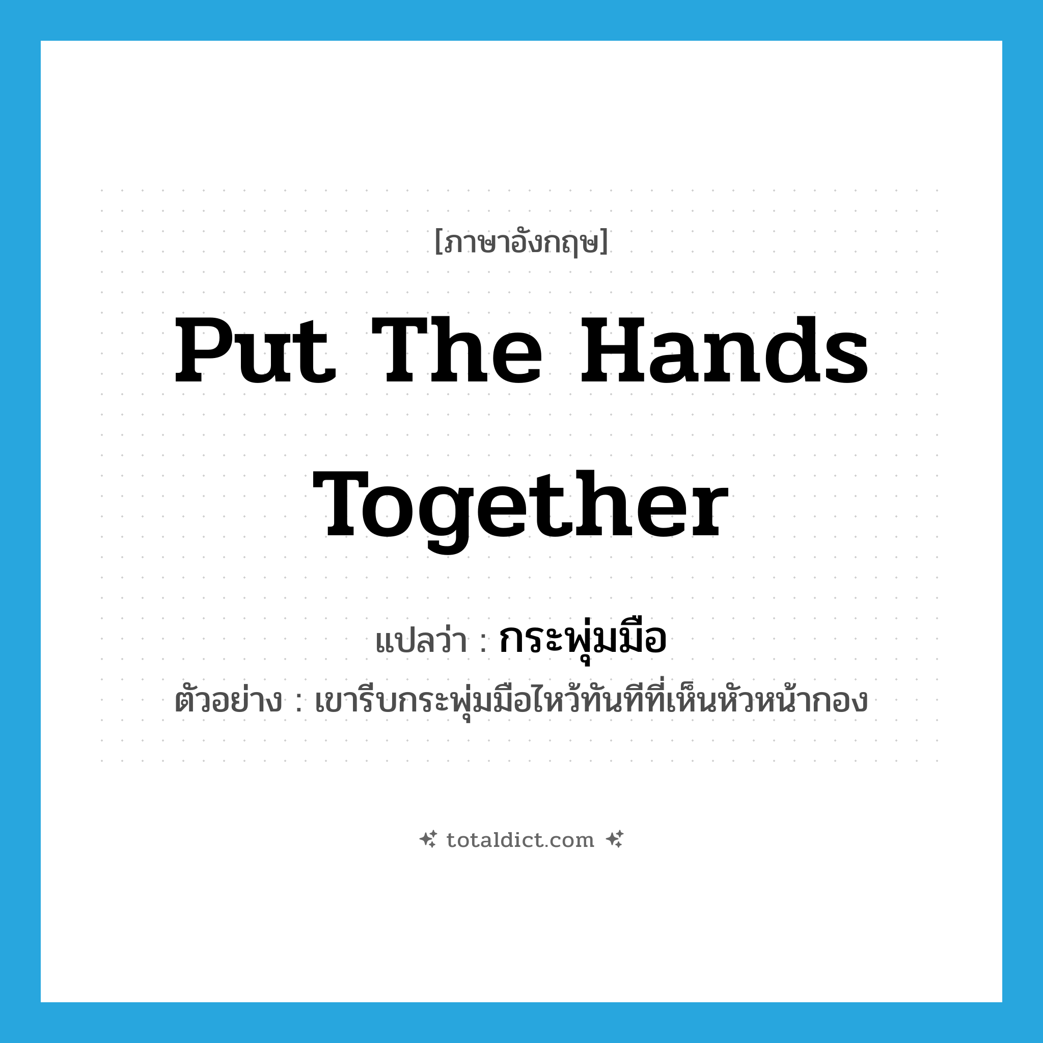 put the hands together แปลว่า?, คำศัพท์ภาษาอังกฤษ put the hands together แปลว่า กระพุ่มมือ ประเภท V ตัวอย่าง เขารีบกระพุ่มมือไหว้ทันทีที่เห็นหัวหน้ากอง หมวด V