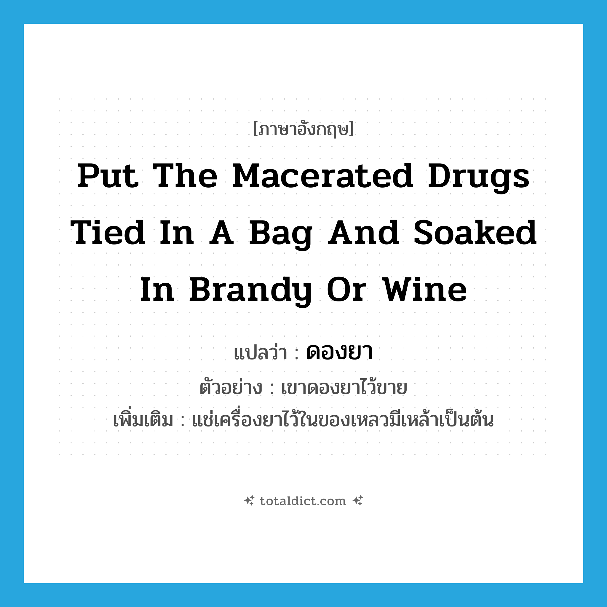put the macerated drugs tied in a bag and soaked in brandy or wine แปลว่า?, คำศัพท์ภาษาอังกฤษ put the macerated drugs tied in a bag and soaked in brandy or wine แปลว่า ดองยา ประเภท V ตัวอย่าง เขาดองยาไว้ขาย เพิ่มเติม แช่เครื่องยาไว้ในของเหลวมีเหล้าเป็นต้น หมวด V