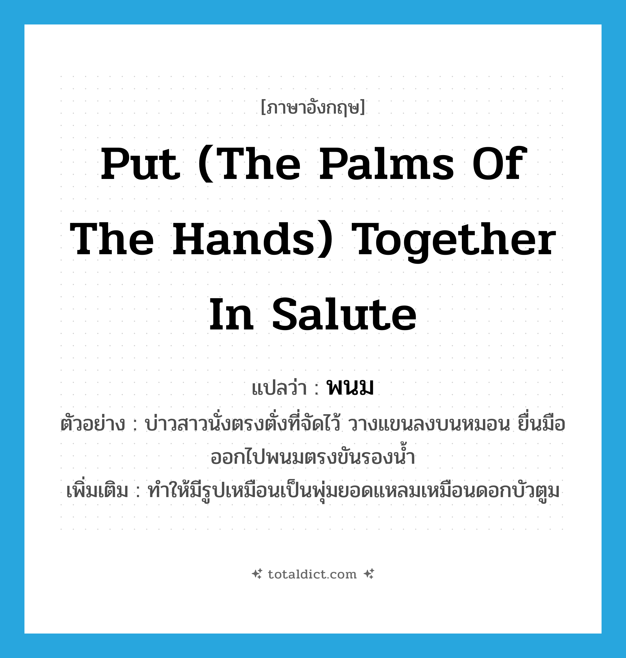 put (the palms of the hands) together in salute แปลว่า?, คำศัพท์ภาษาอังกฤษ put (the palms of the hands) together in salute แปลว่า พนม ประเภท V ตัวอย่าง บ่าวสาวนั่งตรงตั่งที่จัดไว้ วางแขนลงบนหมอน ยื่นมือออกไปพนมตรงขันรองน้ำ เพิ่มเติม ทำให้มีรูปเหมือนเป็นพุ่มยอดแหลมเหมือนดอกบัวตูม หมวด V