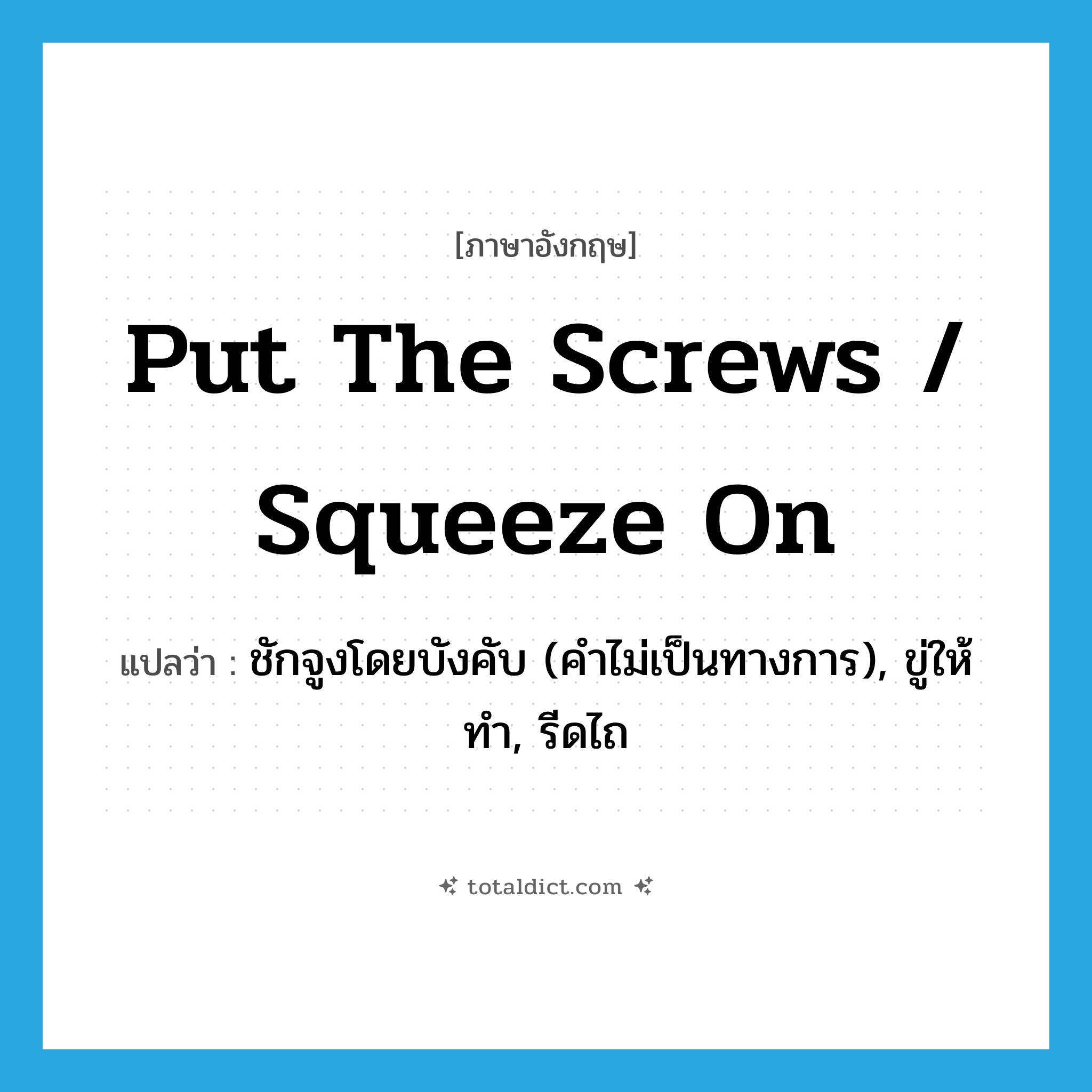 put the screws / squeeze on แปลว่า?, คำศัพท์ภาษาอังกฤษ put the screws / squeeze on แปลว่า ชักจูงโดยบังคับ (คำไม่เป็นทางการ), ขู่ให้ทำ, รีดไถ ประเภท IDM หมวด IDM