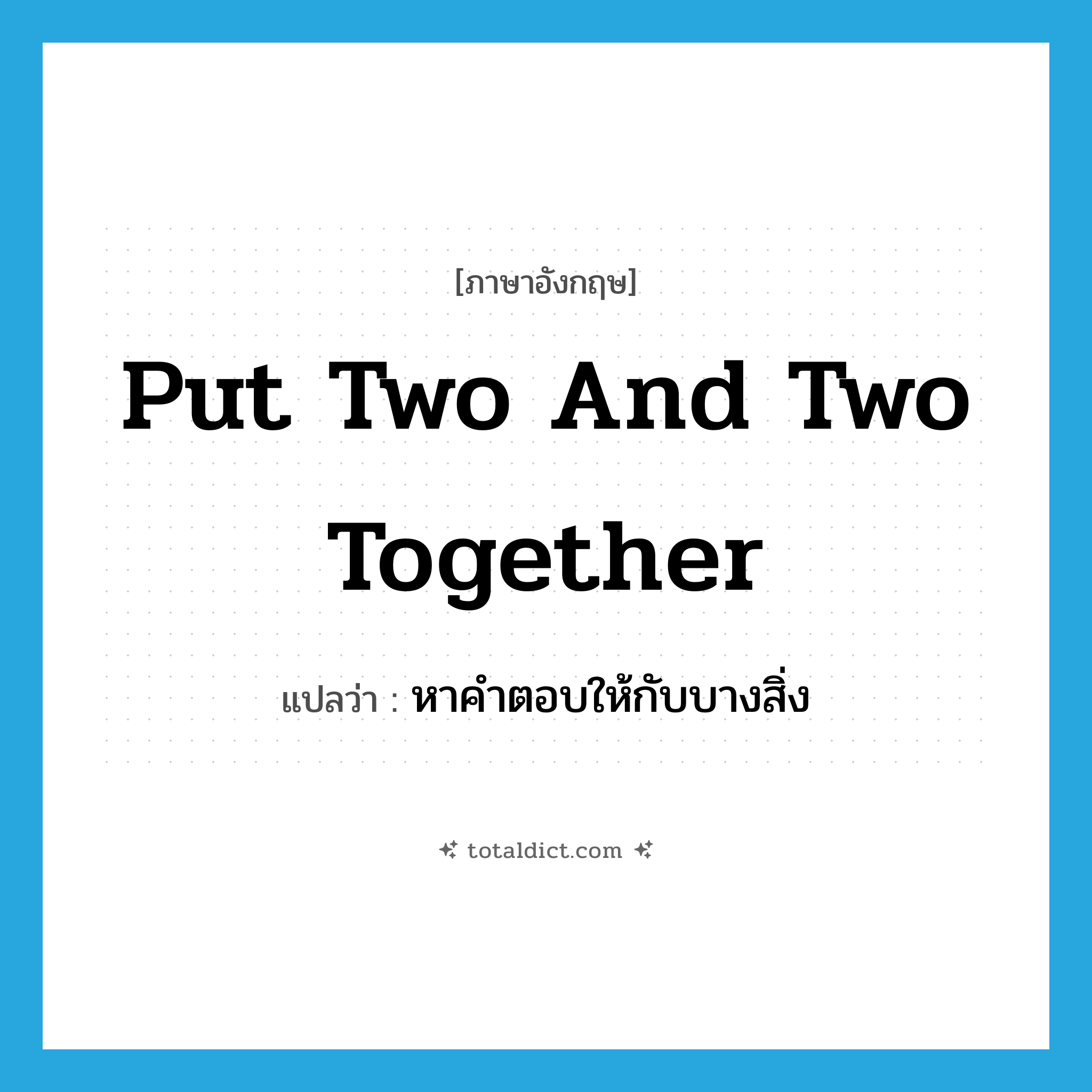 put two and two together แปลว่า?, คำศัพท์ภาษาอังกฤษ put two and two together แปลว่า หาคำตอบให้กับบางสิ่ง ประเภท IDM หมวด IDM