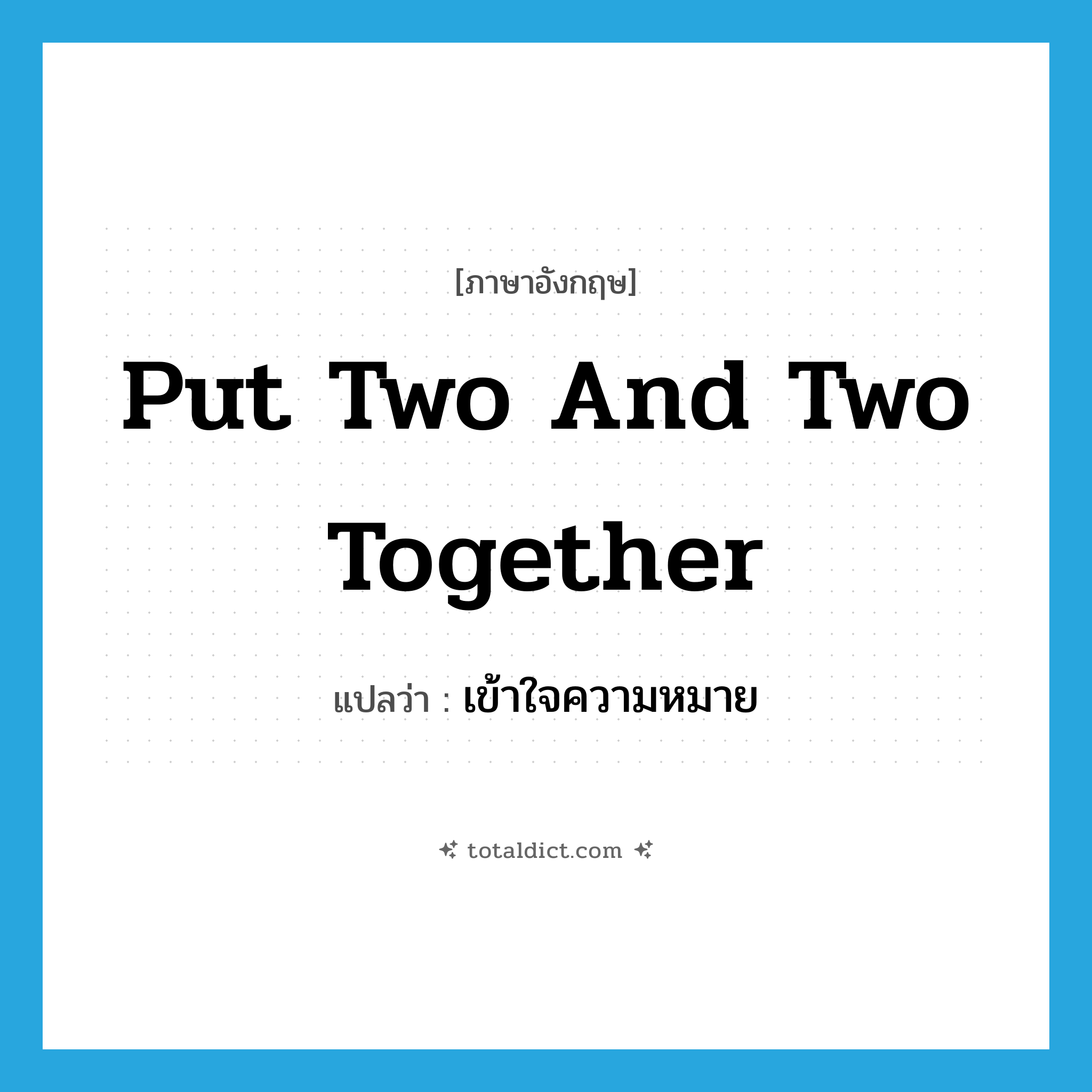 put two and two together แปลว่า?, คำศัพท์ภาษาอังกฤษ put two and two together แปลว่า เข้าใจความหมาย ประเภท IDM หมวด IDM