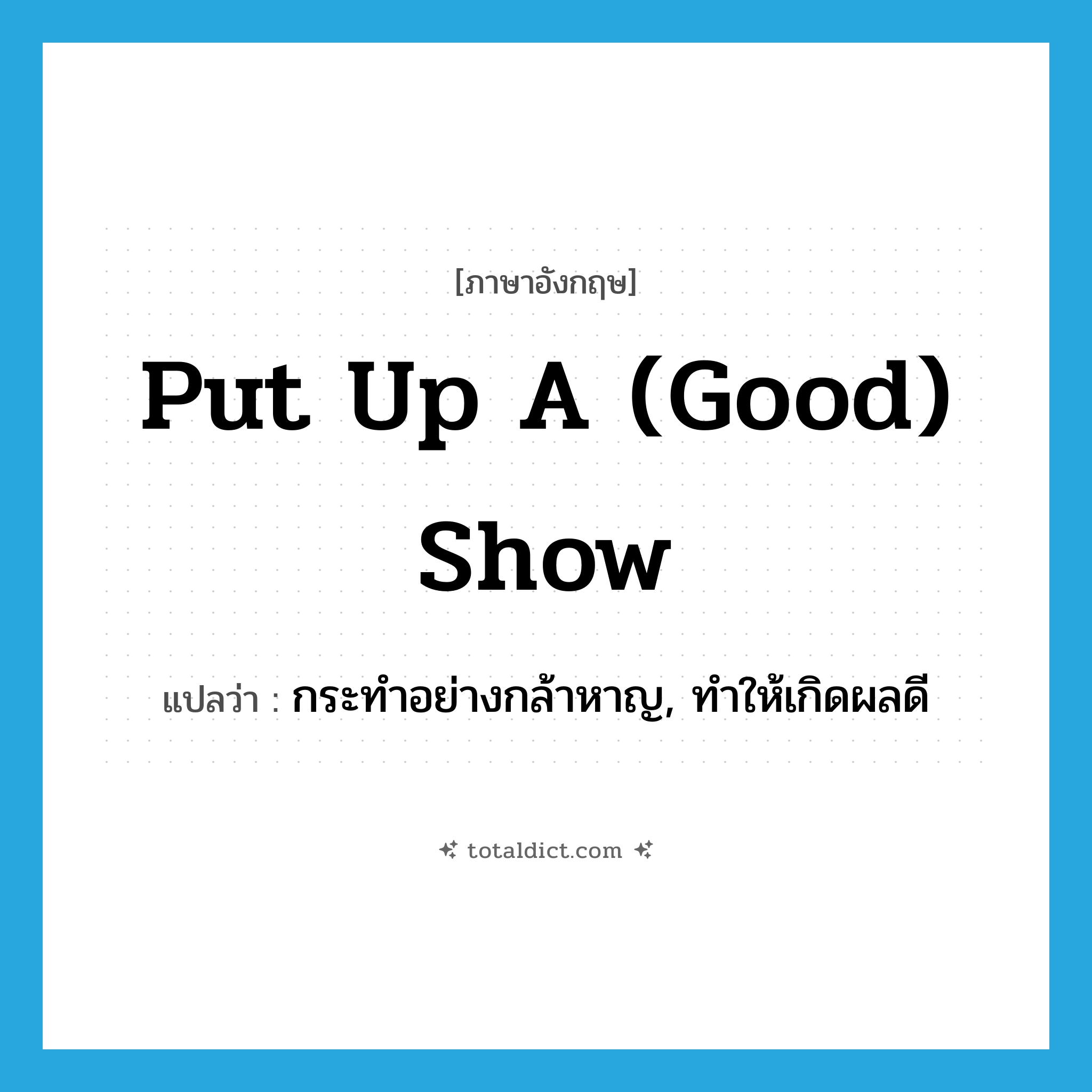 put up a (good) show แปลว่า?, คำศัพท์ภาษาอังกฤษ put up a (good) show แปลว่า กระทำอย่างกล้าหาญ, ทำให้เกิดผลดี ประเภท IDM หมวด IDM
