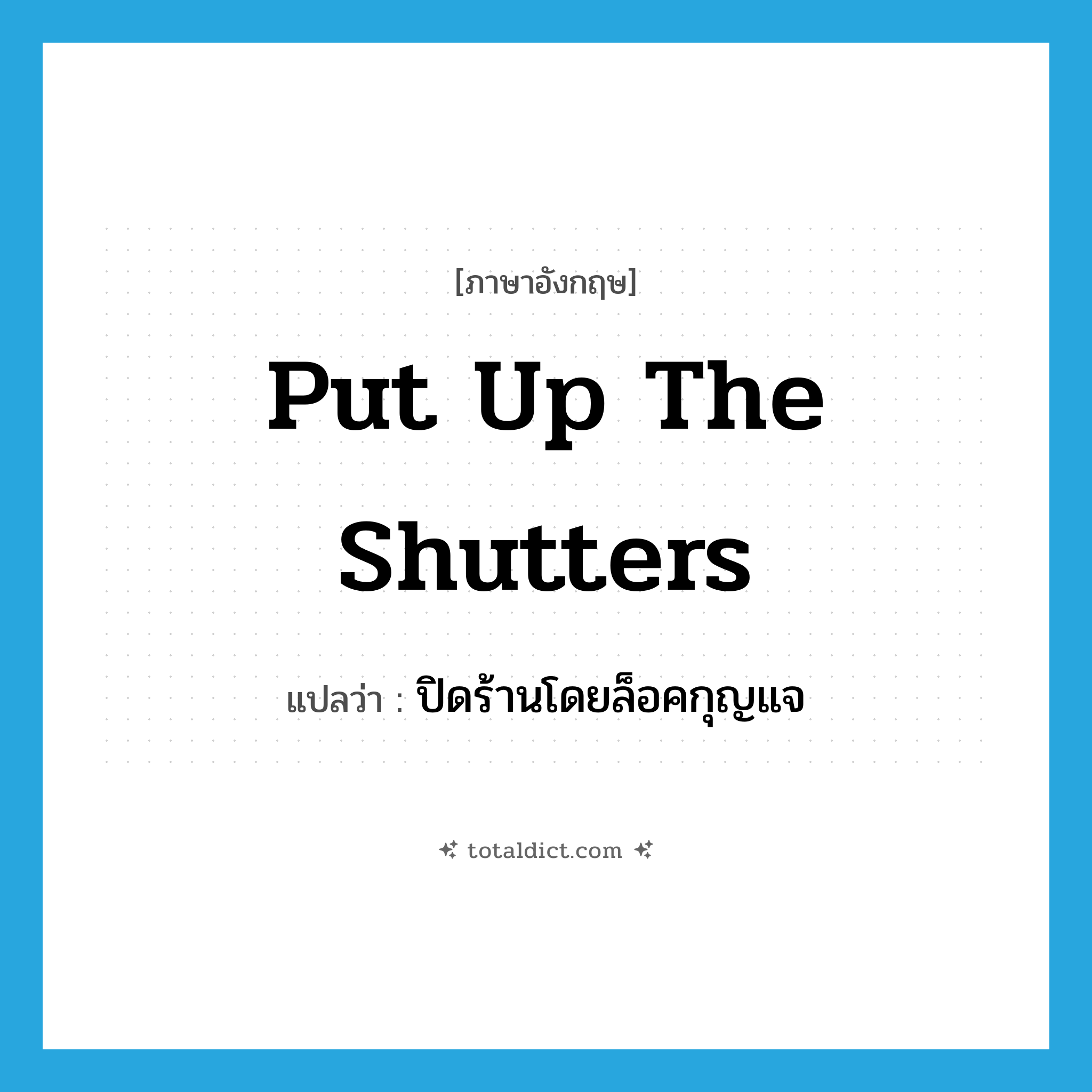 put up the shutters แปลว่า?, คำศัพท์ภาษาอังกฤษ put up the shutters แปลว่า ปิดร้านโดยล็อคกุญแจ ประเภท IDM หมวด IDM