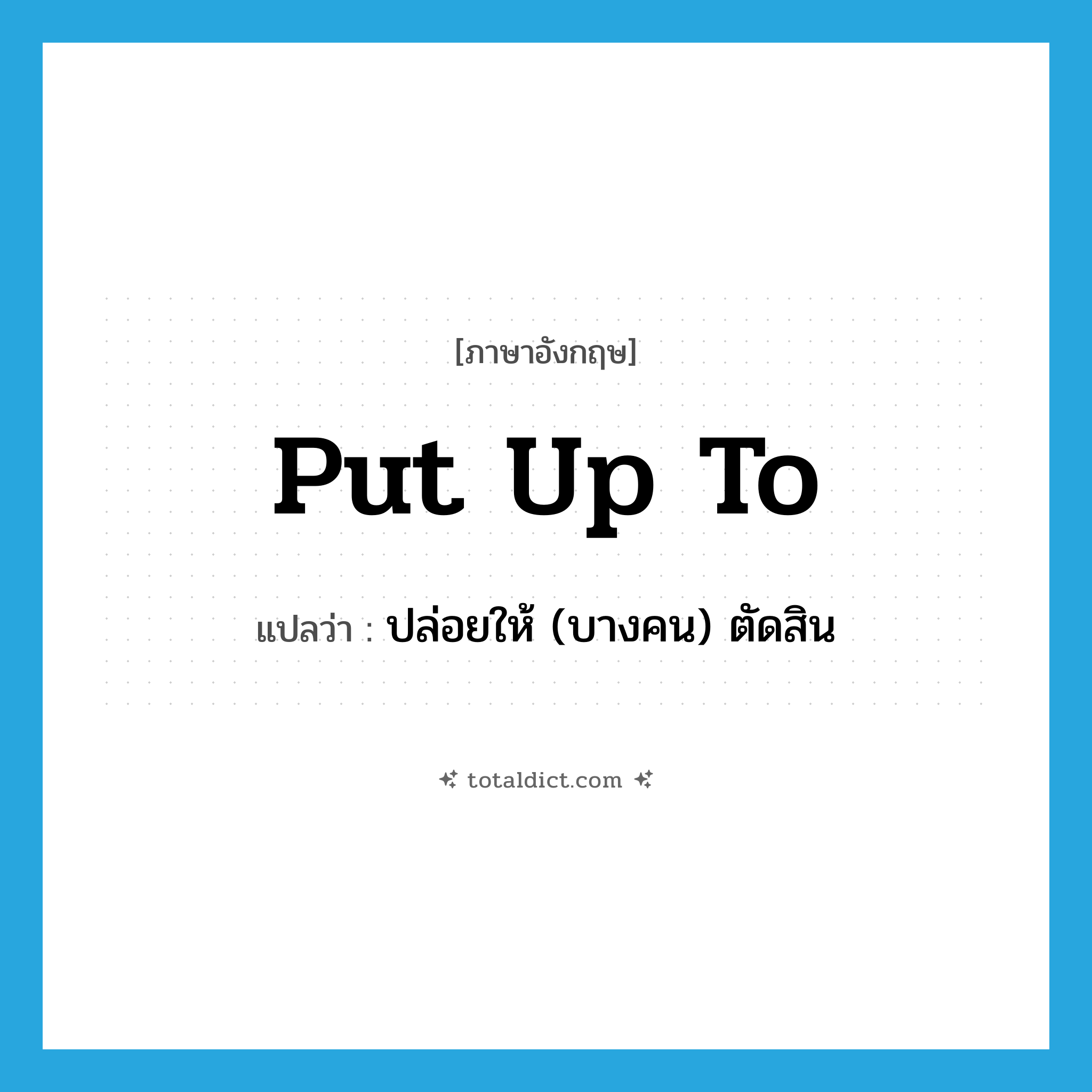 put up to แปลว่า?, คำศัพท์ภาษาอังกฤษ put up to แปลว่า ปล่อยให้ (บางคน) ตัดสิน ประเภท PHRV หมวด PHRV
