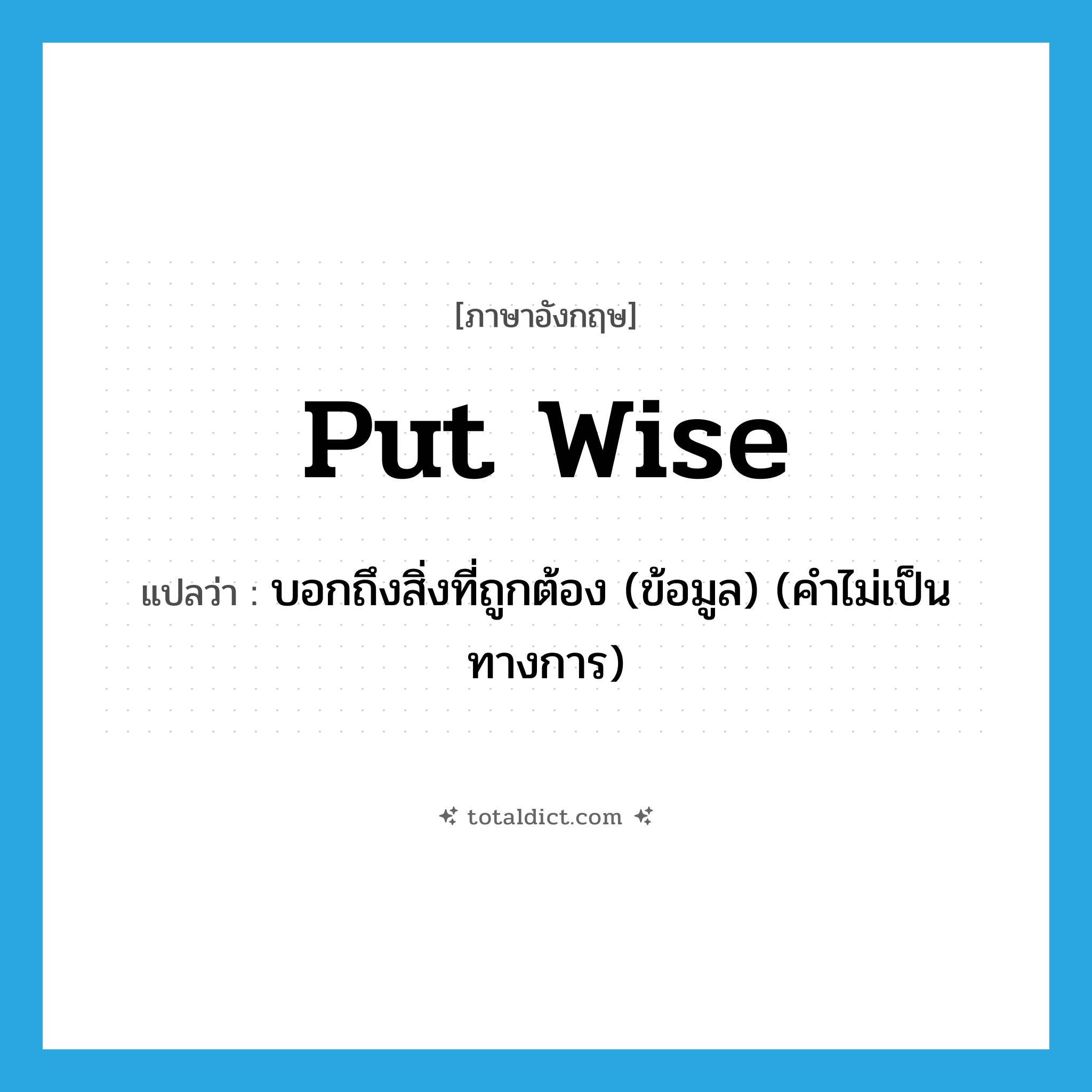 put wise แปลว่า?, คำศัพท์ภาษาอังกฤษ put wise แปลว่า บอกถึงสิ่งที่ถูกต้อง (ข้อมูล) (คำไม่เป็นทางการ) ประเภท PHRV หมวด PHRV