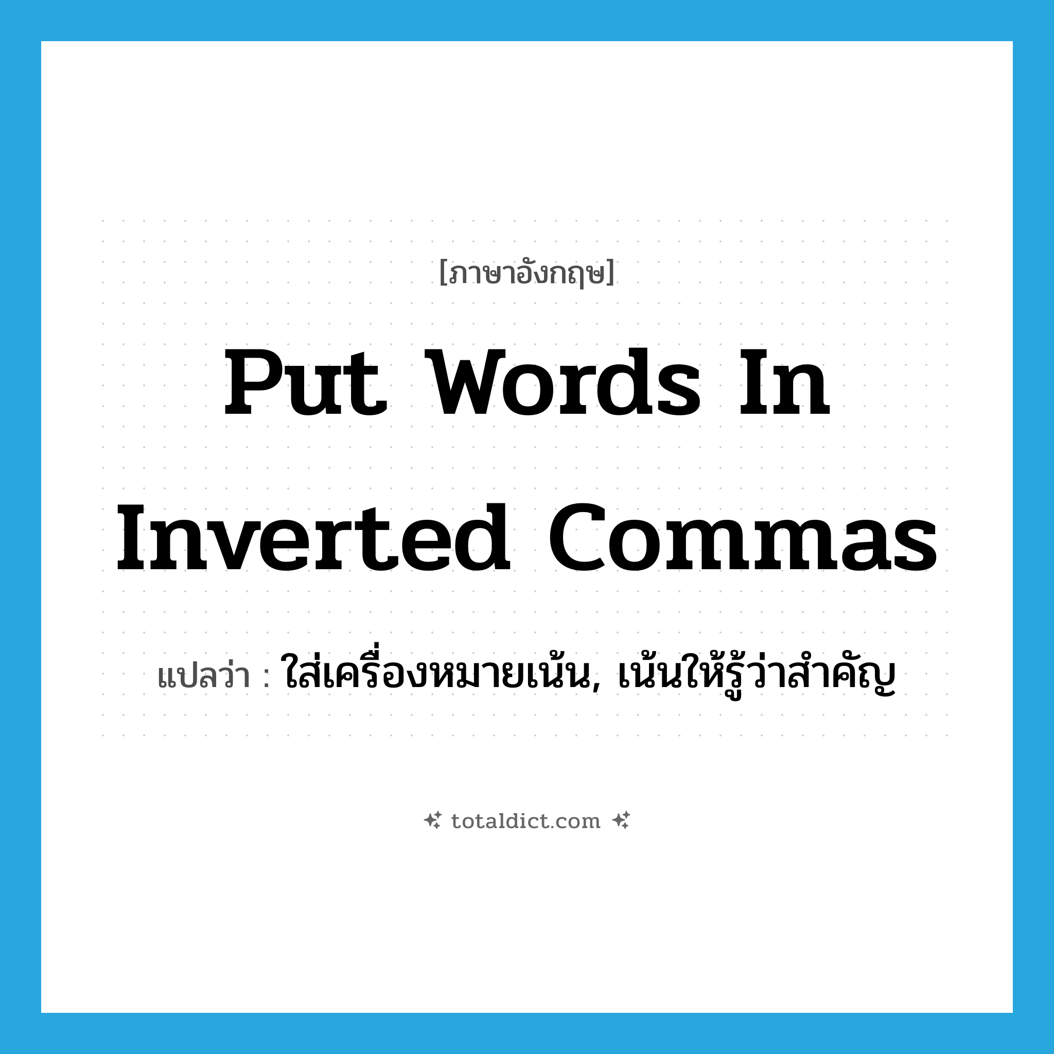 put words in inverted commas แปลว่า?, คำศัพท์ภาษาอังกฤษ put words in inverted commas แปลว่า ใส่เครื่องหมายเน้น, เน้นให้รู้ว่าสำคัญ ประเภท IDM หมวด IDM