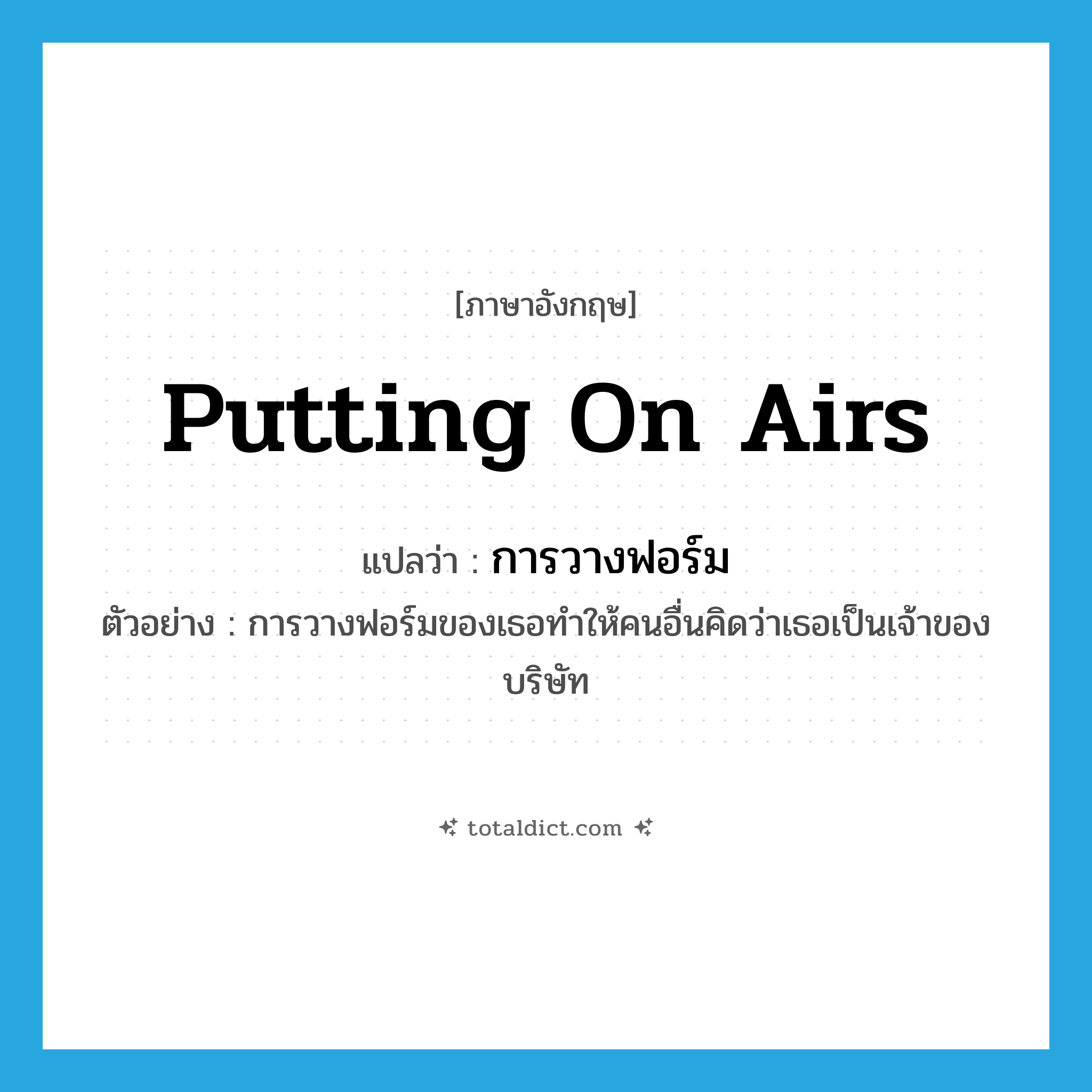 putting on airs แปลว่า?, คำศัพท์ภาษาอังกฤษ putting on airs แปลว่า การวางฟอร์ม ประเภท N ตัวอย่าง การวางฟอร์มของเธอทำให้คนอื่นคิดว่าเธอเป็นเจ้าของบริษัท หมวด N