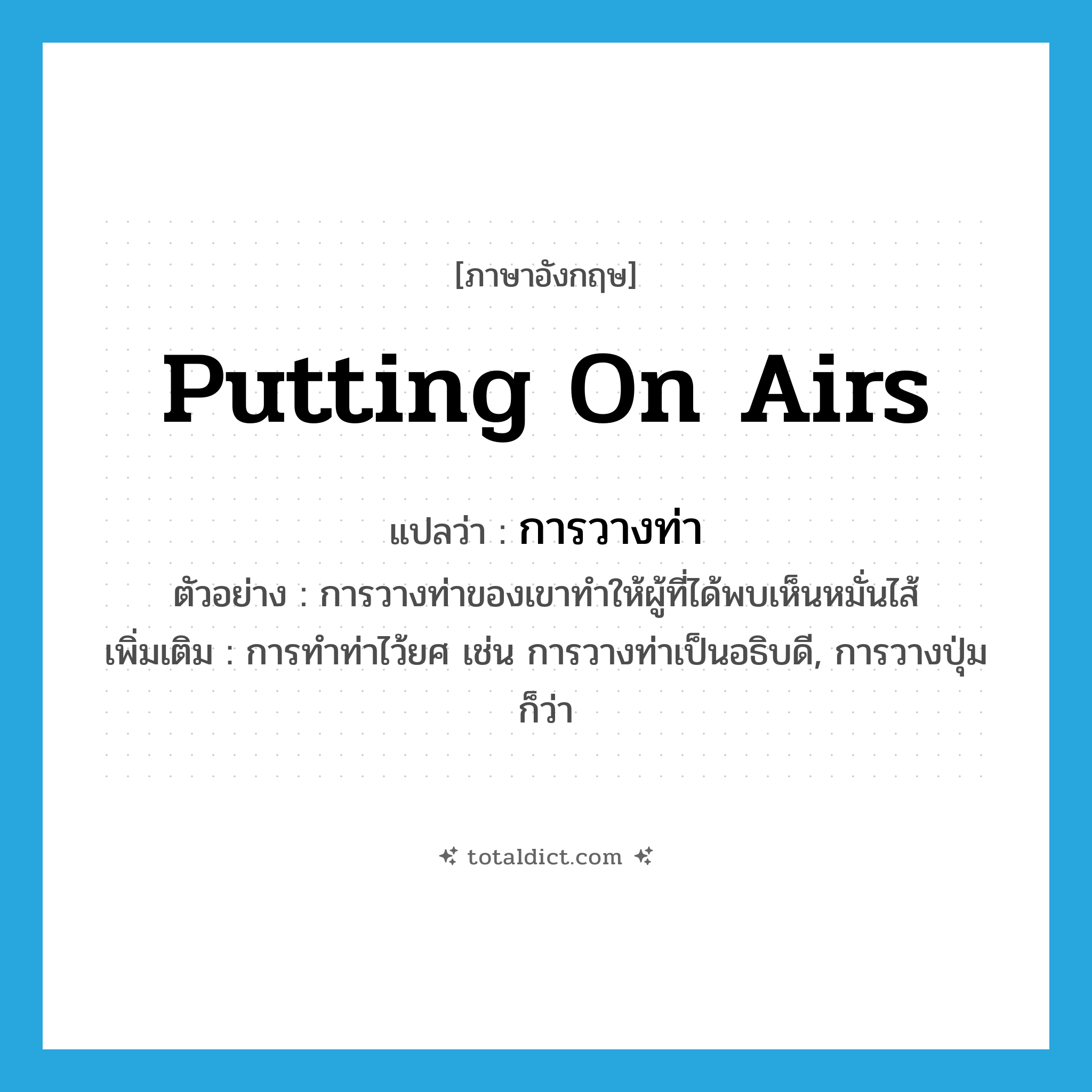 putting on airs แปลว่า?, คำศัพท์ภาษาอังกฤษ putting on airs แปลว่า การวางท่า ประเภท N ตัวอย่าง การวางท่าของเขาทำให้ผู้ที่ได้พบเห็นหมั่นไส้ เพิ่มเติม การทำท่าไว้ยศ เช่น การวางท่าเป็นอธิบดี, การวางปุ่ม ก็ว่า หมวด N