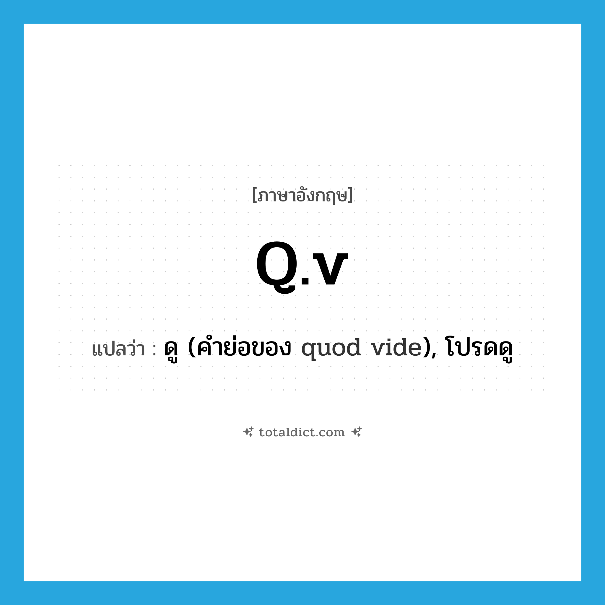 q.v แปลว่า?, คำศัพท์ภาษาอังกฤษ q.v แปลว่า ดู (คำย่อของ quod vide), โปรดดู ประเภท ABBR หมวด ABBR