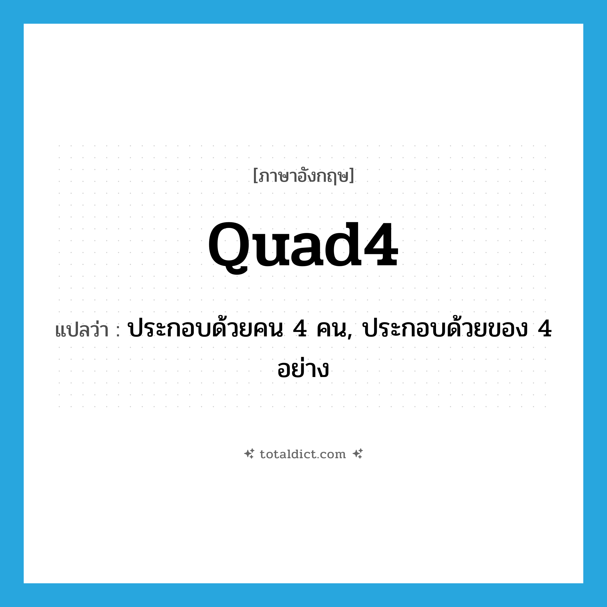 quad4 แปลว่า?, คำศัพท์ภาษาอังกฤษ quad4 แปลว่า ประกอบด้วยคน 4 คน, ประกอบด้วยของ 4 อย่าง ประเภท ADJ หมวด ADJ