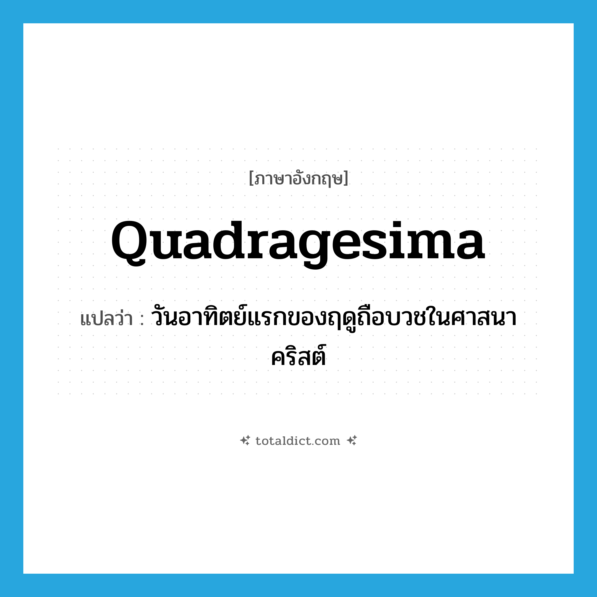 Quadragesima แปลว่า?, คำศัพท์ภาษาอังกฤษ Quadragesima แปลว่า วันอาทิตย์แรกของฤดูถือบวชในศาสนาคริสต์ ประเภท N หมวด N