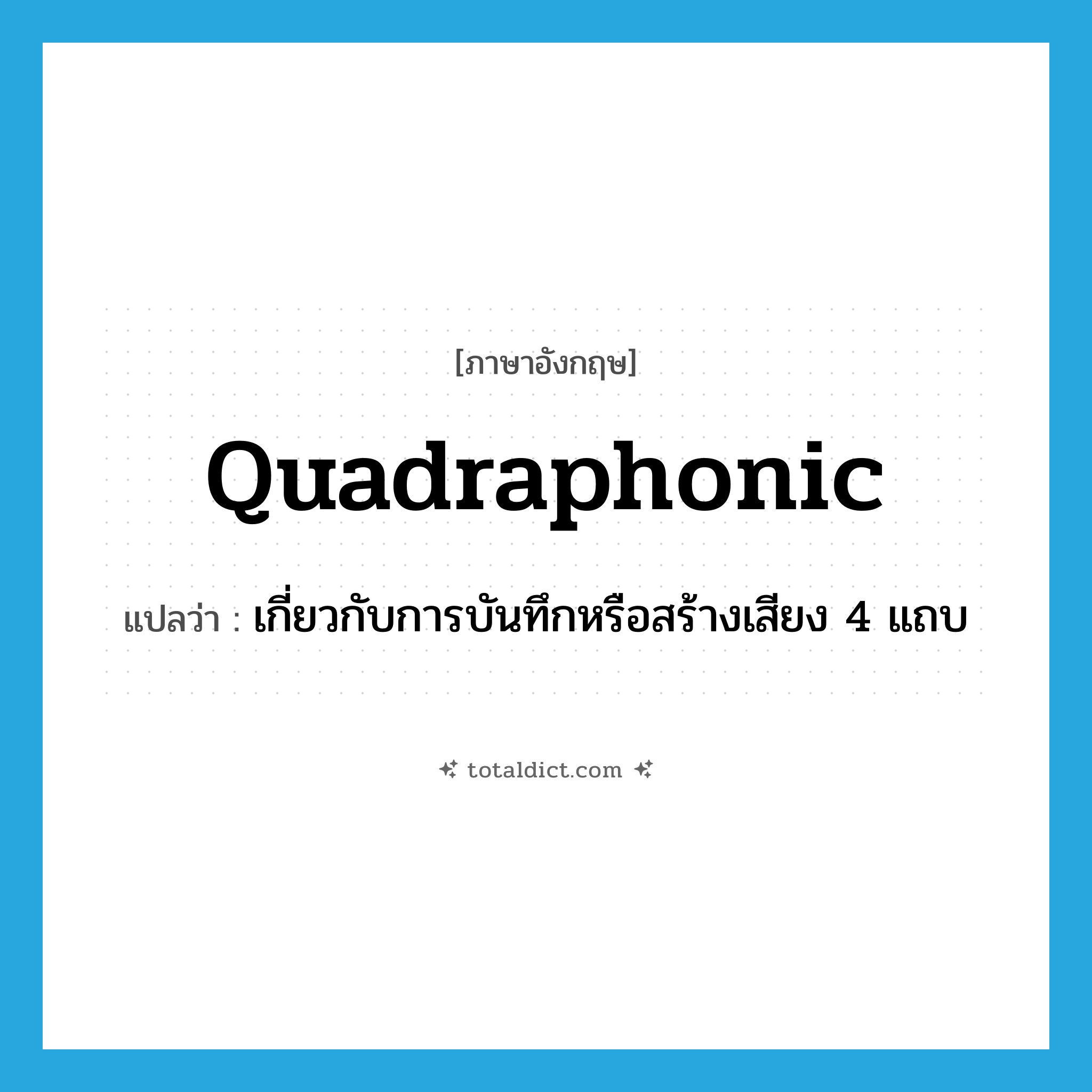 quadraphonic แปลว่า?, คำศัพท์ภาษาอังกฤษ quadraphonic แปลว่า เกี่ยวกับการบันทึกหรือสร้างเสียง 4 แถบ ประเภท ADJ หมวด ADJ