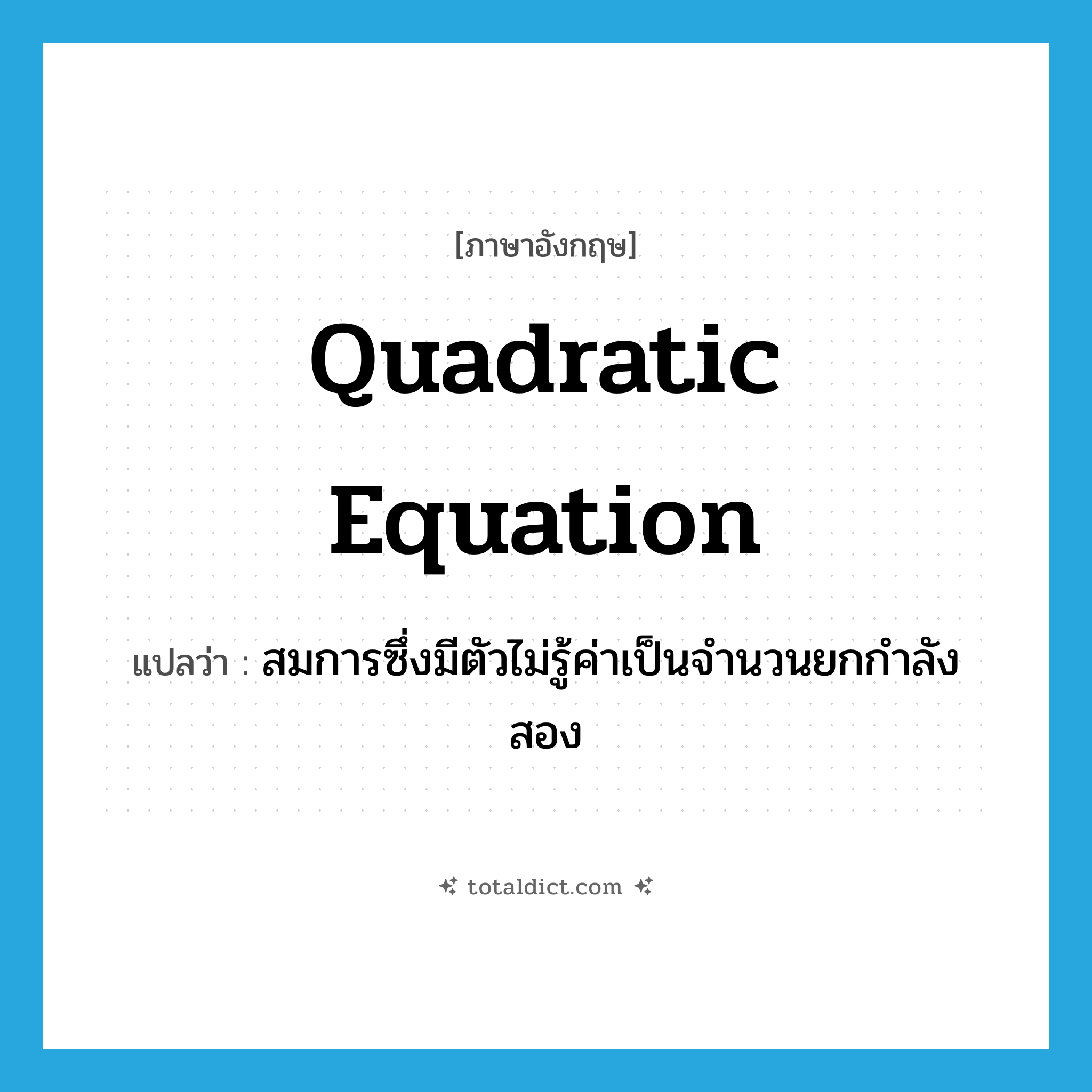 quadratic equation แปลว่า?, คำศัพท์ภาษาอังกฤษ quadratic equation แปลว่า สมการซึ่งมีตัวไม่รู้ค่าเป็นจำนวนยกกำลังสอง ประเภท N หมวด N