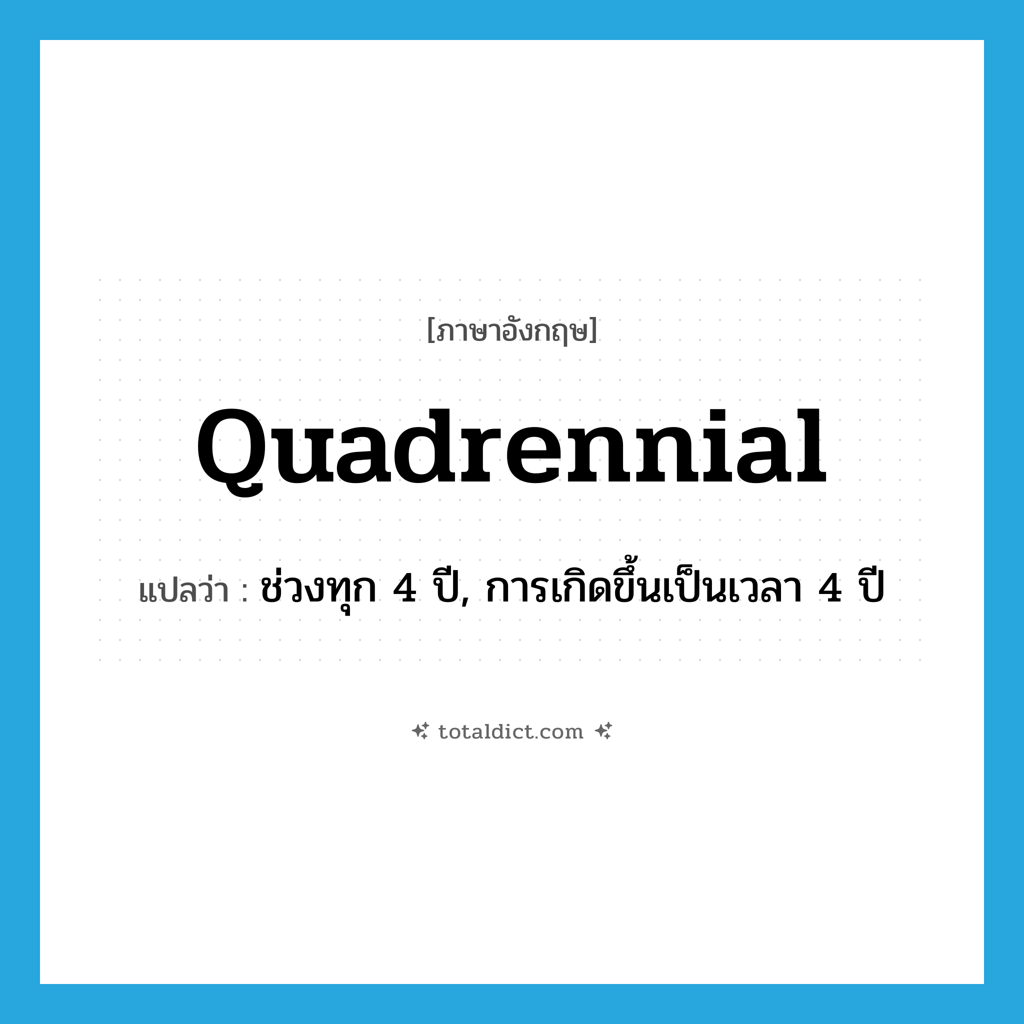 quadrennial แปลว่า?, คำศัพท์ภาษาอังกฤษ quadrennial แปลว่า ช่วงทุก 4 ปี, การเกิดขึ้นเป็นเวลา 4 ปี ประเภท N หมวด N
