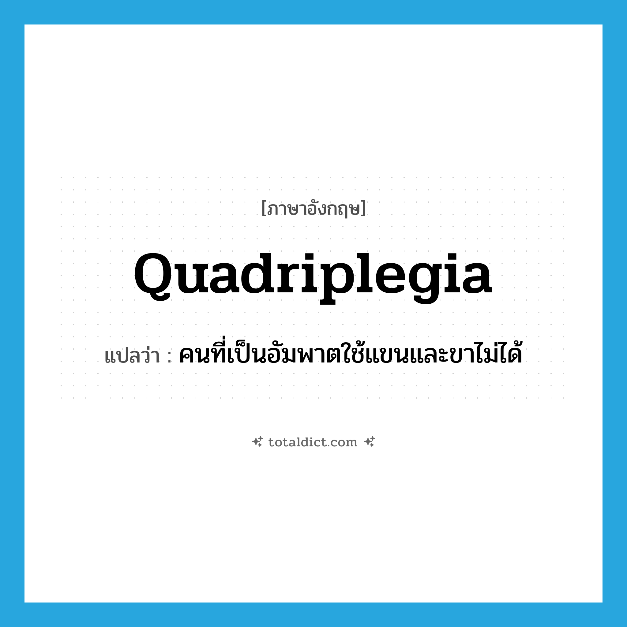 quadriplegia แปลว่า?, คำศัพท์ภาษาอังกฤษ quadriplegia แปลว่า คนที่เป็นอัมพาตใช้แขนและขาไม่ได้ ประเภท N หมวด N