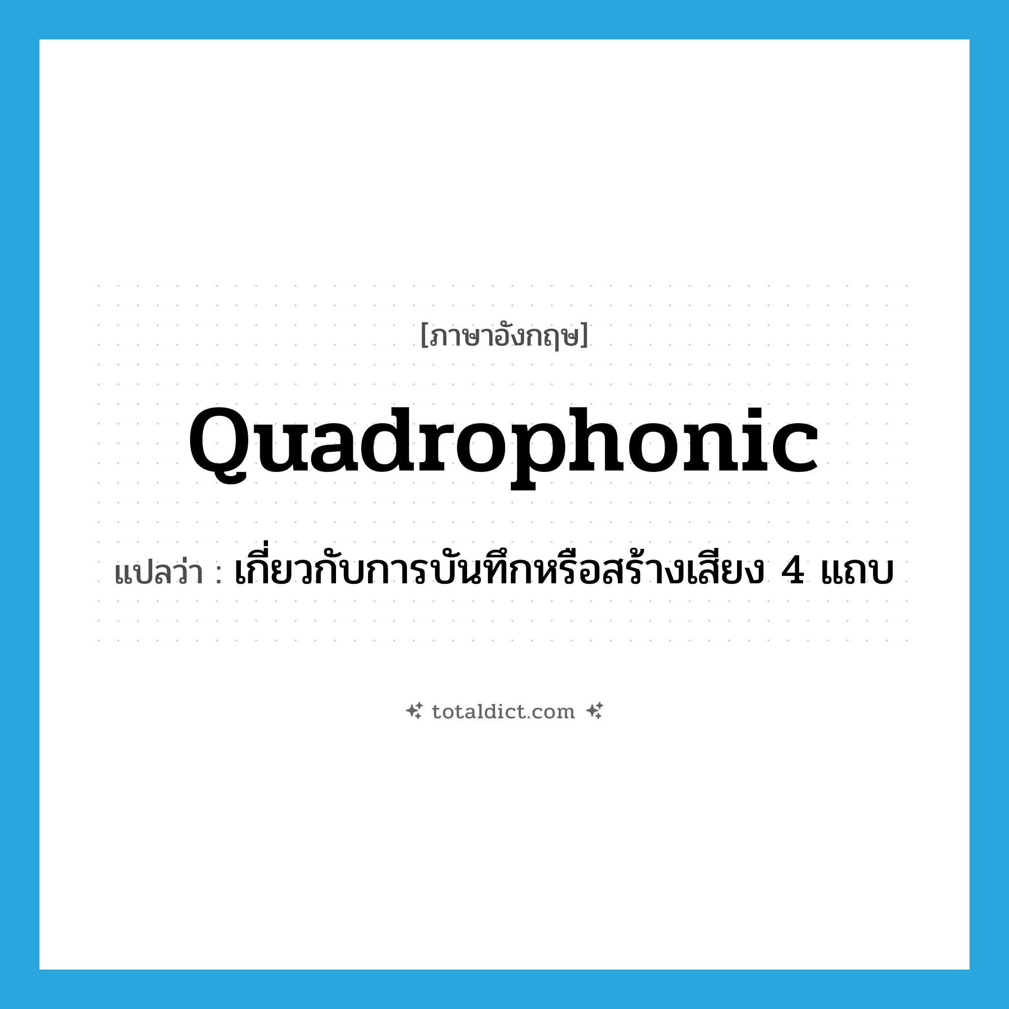 quadrophonic แปลว่า?, คำศัพท์ภาษาอังกฤษ quadrophonic แปลว่า เกี่ยวกับการบันทึกหรือสร้างเสียง 4 แถบ ประเภท ADJ หมวด ADJ
