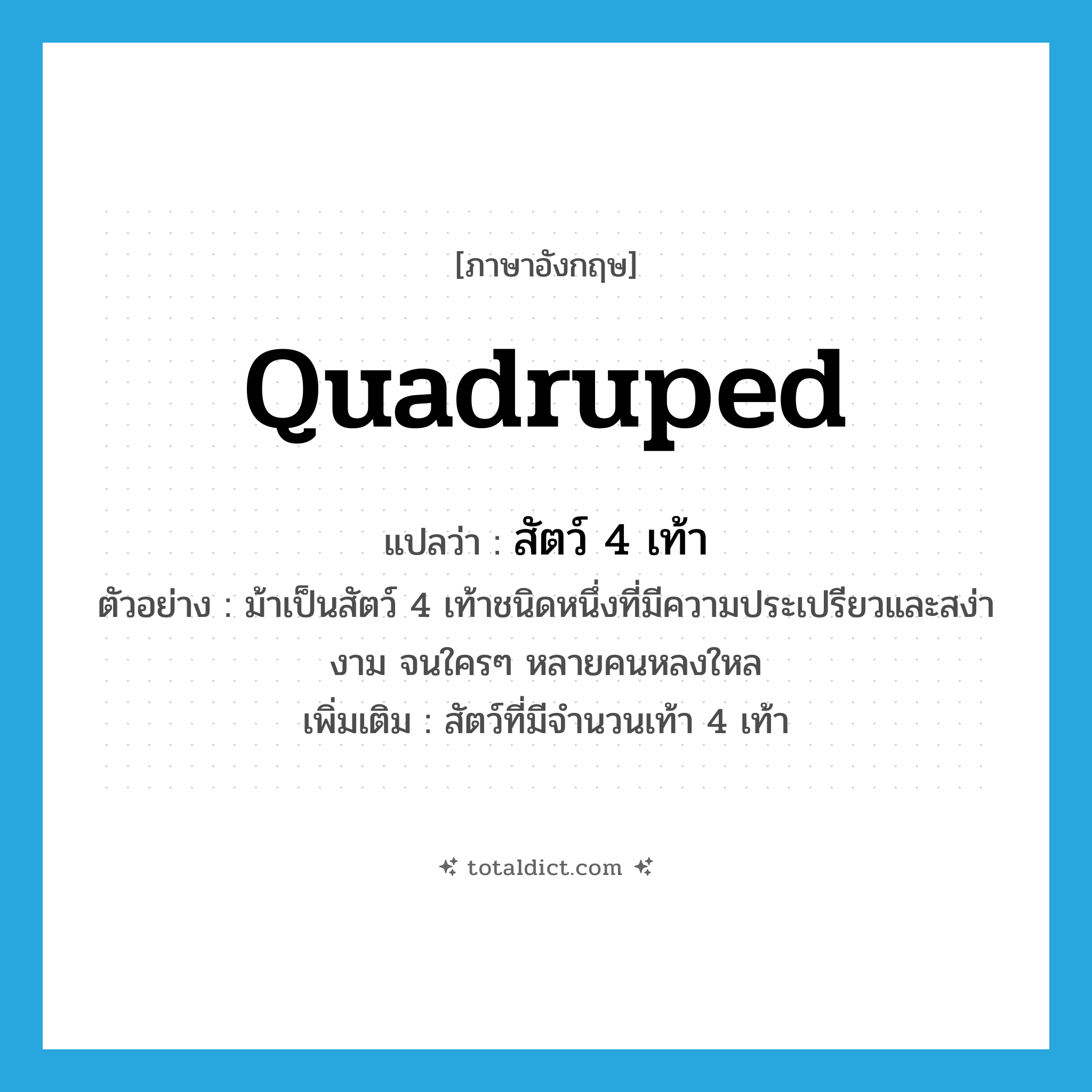 quadruped แปลว่า?, คำศัพท์ภาษาอังกฤษ quadruped แปลว่า สัตว์ 4 เท้า ประเภท N ตัวอย่าง ม้าเป็นสัตว์ 4 เท้าชนิดหนึ่งที่มีความประเปรียวและสง่างาม จนใครๆ หลายคนหลงใหล เพิ่มเติม สัตว์ที่มีจำนวนเท้า 4 เท้า หมวด N