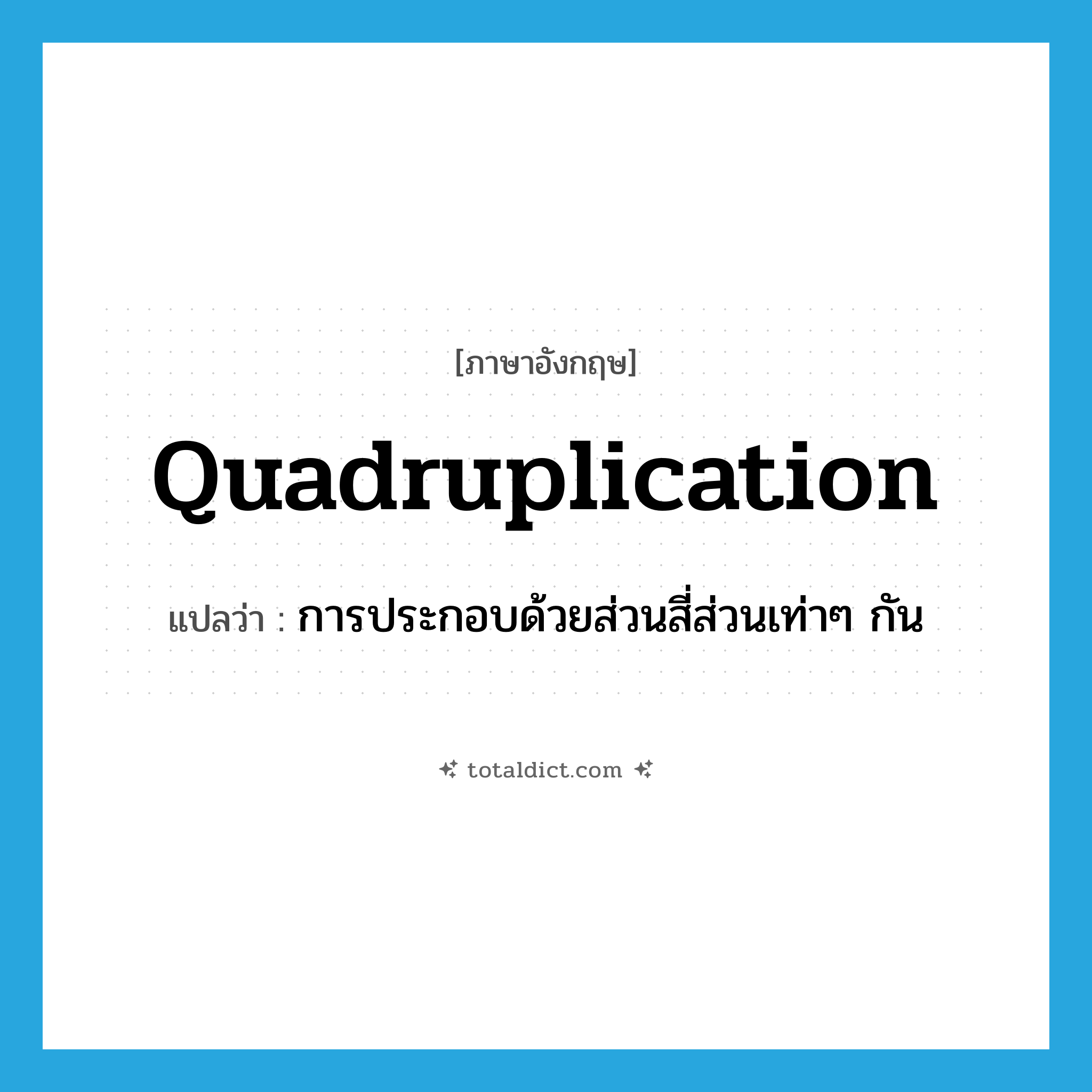 quadruplication แปลว่า?, คำศัพท์ภาษาอังกฤษ quadruplication แปลว่า การประกอบด้วยส่วนสี่ส่วนเท่าๆ กัน ประเภท N หมวด N