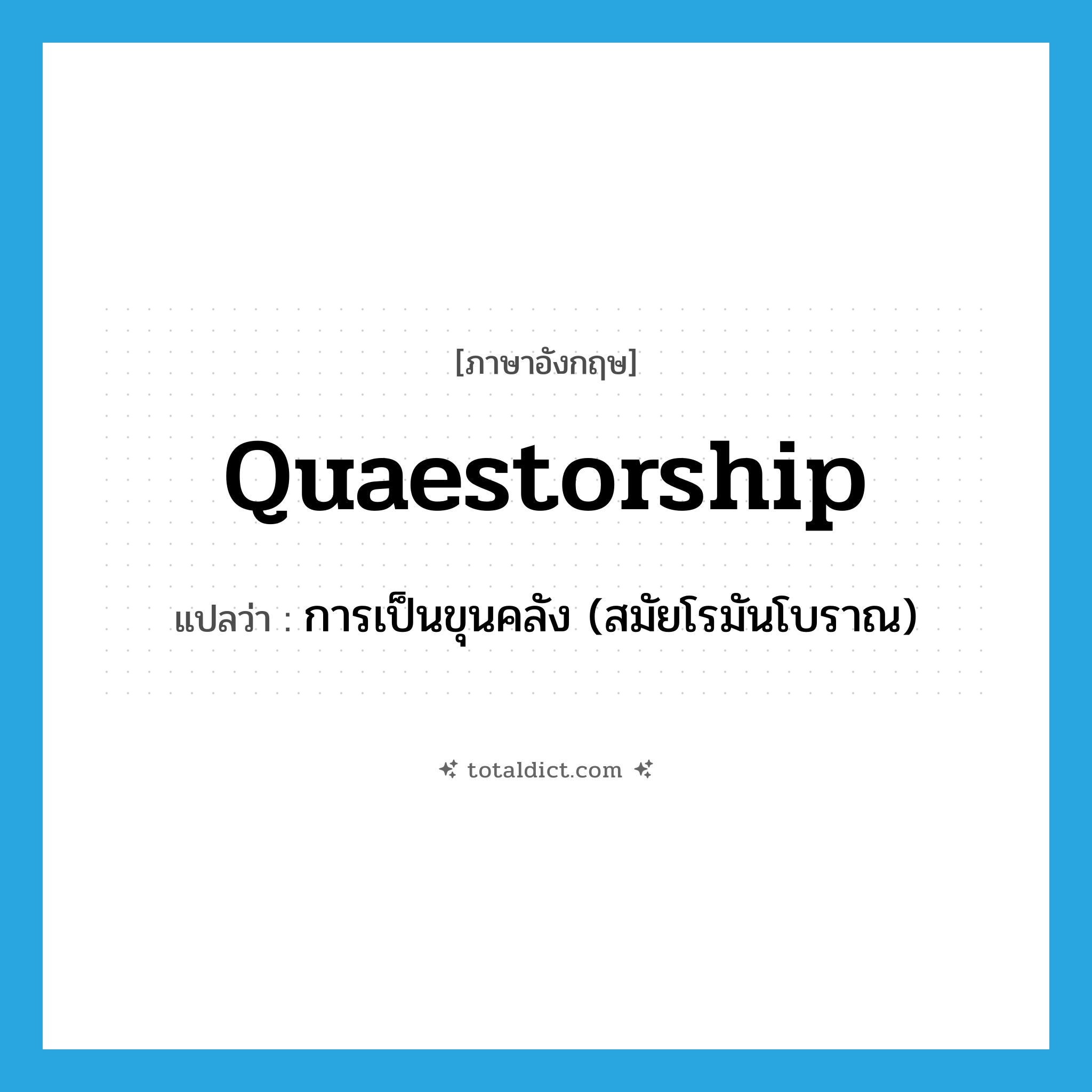 quaestorship แปลว่า?, คำศัพท์ภาษาอังกฤษ quaestorship แปลว่า การเป็นขุนคลัง (สมัยโรมันโบราณ) ประเภท N หมวด N