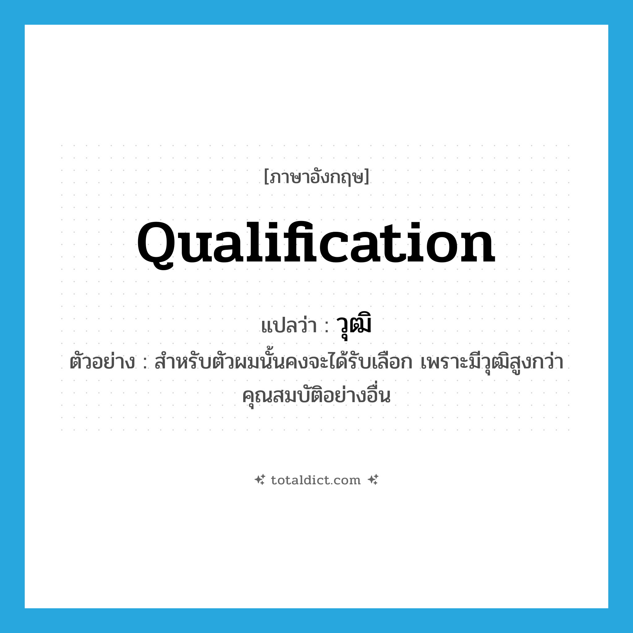 qualification แปลว่า?, คำศัพท์ภาษาอังกฤษ qualification แปลว่า วุฒิ ประเภท N ตัวอย่าง สำหรับตัวผมนั้นคงจะได้รับเลือก เพราะมีวุฒิสูงกว่าคุณสมบัติอย่างอื่น หมวด N