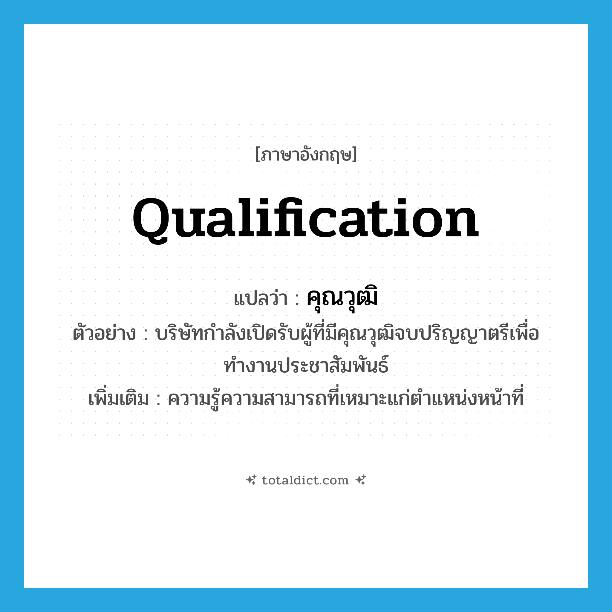 qualification แปลว่า?, คำศัพท์ภาษาอังกฤษ qualification แปลว่า คุณวุฒิ ประเภท N ตัวอย่าง บริษัทกำลังเปิดรับผู้ที่มีคุณวุฒิจบปริญญาตรีเพื่อทำงานประชาสัมพันธ์ เพิ่มเติม ความรู้ความสามารถที่เหมาะแก่ตำแหน่งหน้าที่ หมวด N