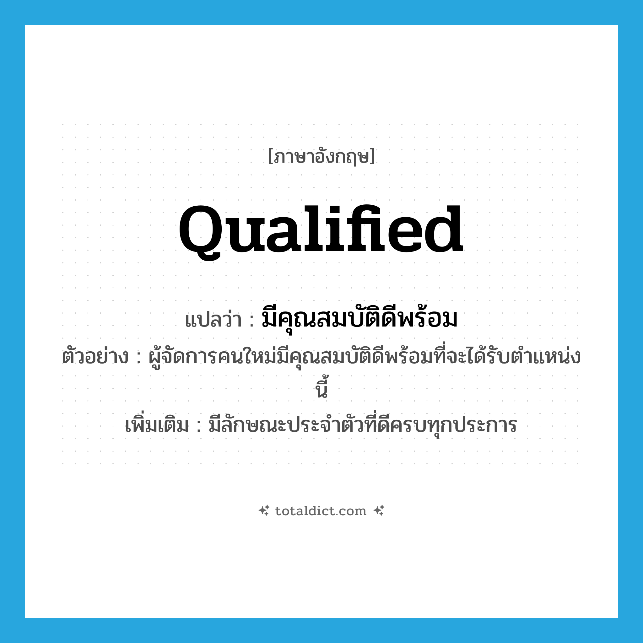 qualified แปลว่า?, คำศัพท์ภาษาอังกฤษ qualified แปลว่า มีคุณสมบัติดีพร้อม ประเภท V ตัวอย่าง ผู้จัดการคนใหม่มีคุณสมบัติดีพร้อมที่จะได้รับตำแหน่งนี้ เพิ่มเติม มีลักษณะประจำตัวที่ดีครบทุกประการ หมวด V