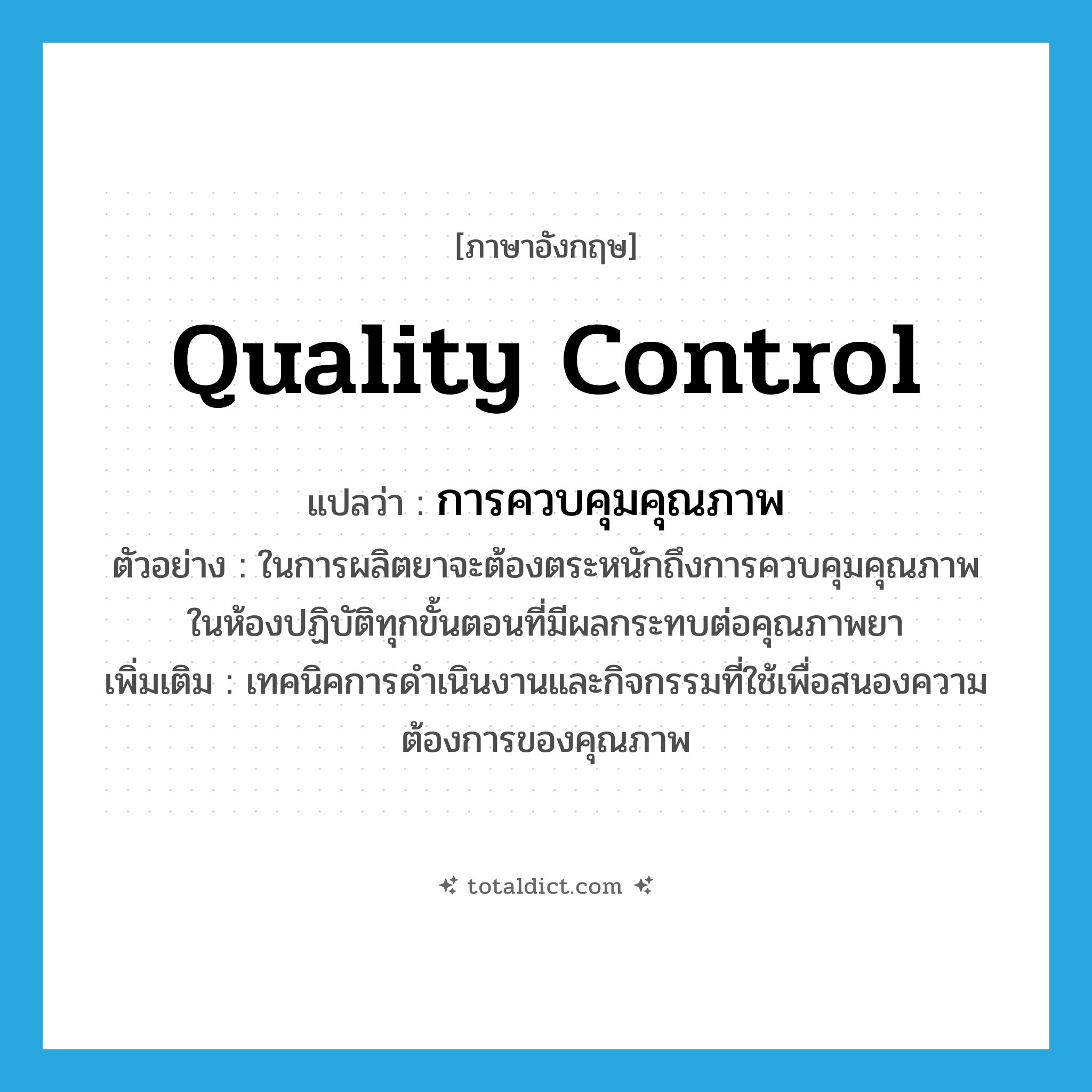 quality control แปลว่า?, คำศัพท์ภาษาอังกฤษ quality control แปลว่า การควบคุมคุณภาพ ประเภท N ตัวอย่าง ในการผลิตยาจะต้องตระหนักถึงการควบคุมคุณภาพในห้องปฏิบัติทุกขั้นตอนที่มีผลกระทบต่อคุณภาพยา เพิ่มเติม เทคนิคการดำเนินงานและกิจกรรมที่ใช้เพื่อสนองความต้องการของคุณภาพ หมวด N