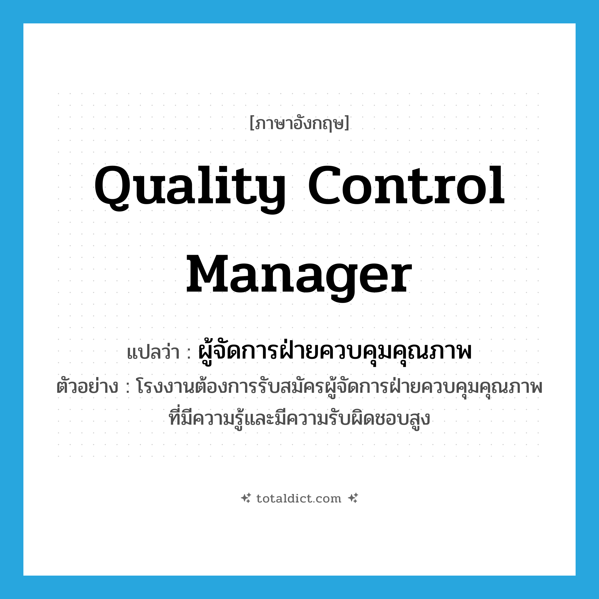 quality control manager แปลว่า?, คำศัพท์ภาษาอังกฤษ quality control manager แปลว่า ผู้จัดการฝ่ายควบคุมคุณภาพ ประเภท N ตัวอย่าง โรงงานต้องการรับสมัครผู้จัดการฝ่ายควบคุมคุณภาพที่มีความรู้และมีความรับผิดชอบสูง หมวด N