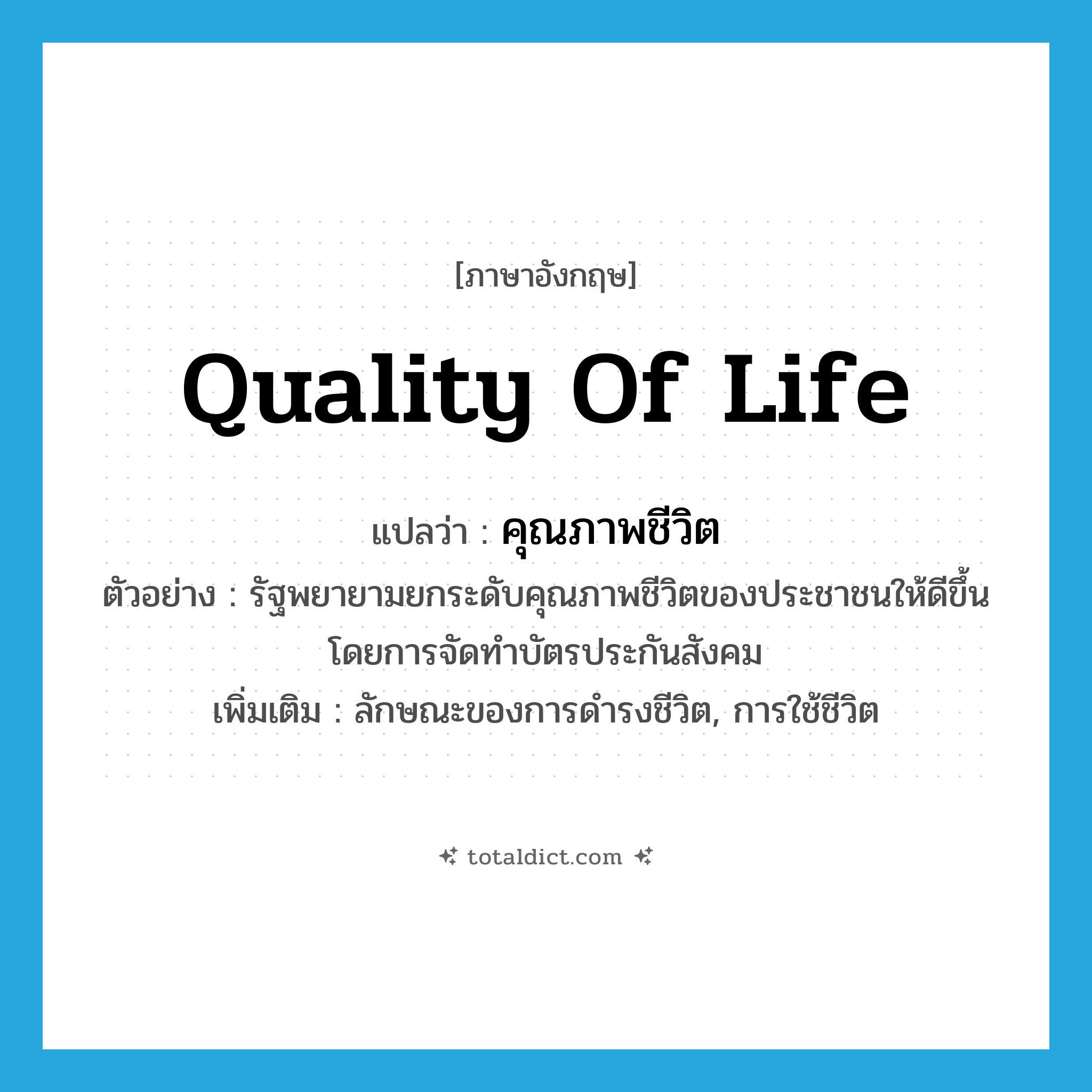quality of life แปลว่า?, คำศัพท์ภาษาอังกฤษ quality of life แปลว่า คุณภาพชีวิต ประเภท N ตัวอย่าง รัฐพยายามยกระดับคุณภาพชีวิตของประชาชนให้ดีขึ้น โดยการจัดทำบัตรประกันสังคม เพิ่มเติม ลักษณะของการดำรงชีวิต, การใช้ชีวิต หมวด N