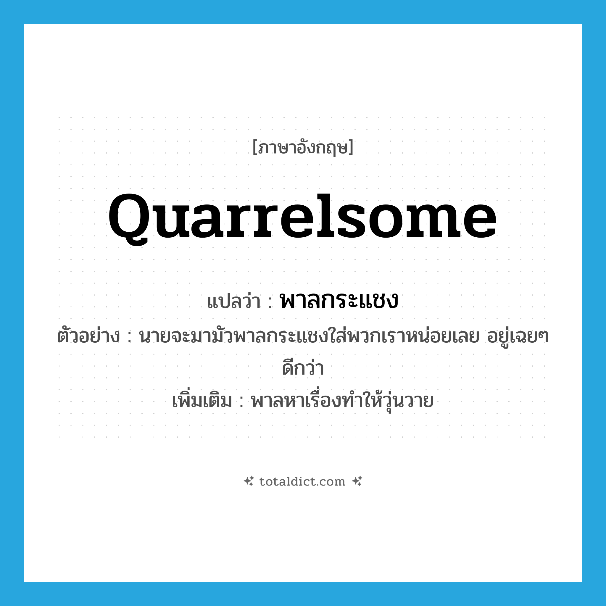 quarrelsome แปลว่า?, คำศัพท์ภาษาอังกฤษ quarrelsome แปลว่า พาลกระแชง ประเภท V ตัวอย่าง นายจะมามัวพาลกระแชงใส่พวกเราหน่อยเลย อยู่เฉยๆ ดีกว่า เพิ่มเติม พาลหาเรื่องทำให้วุ่นวาย หมวด V