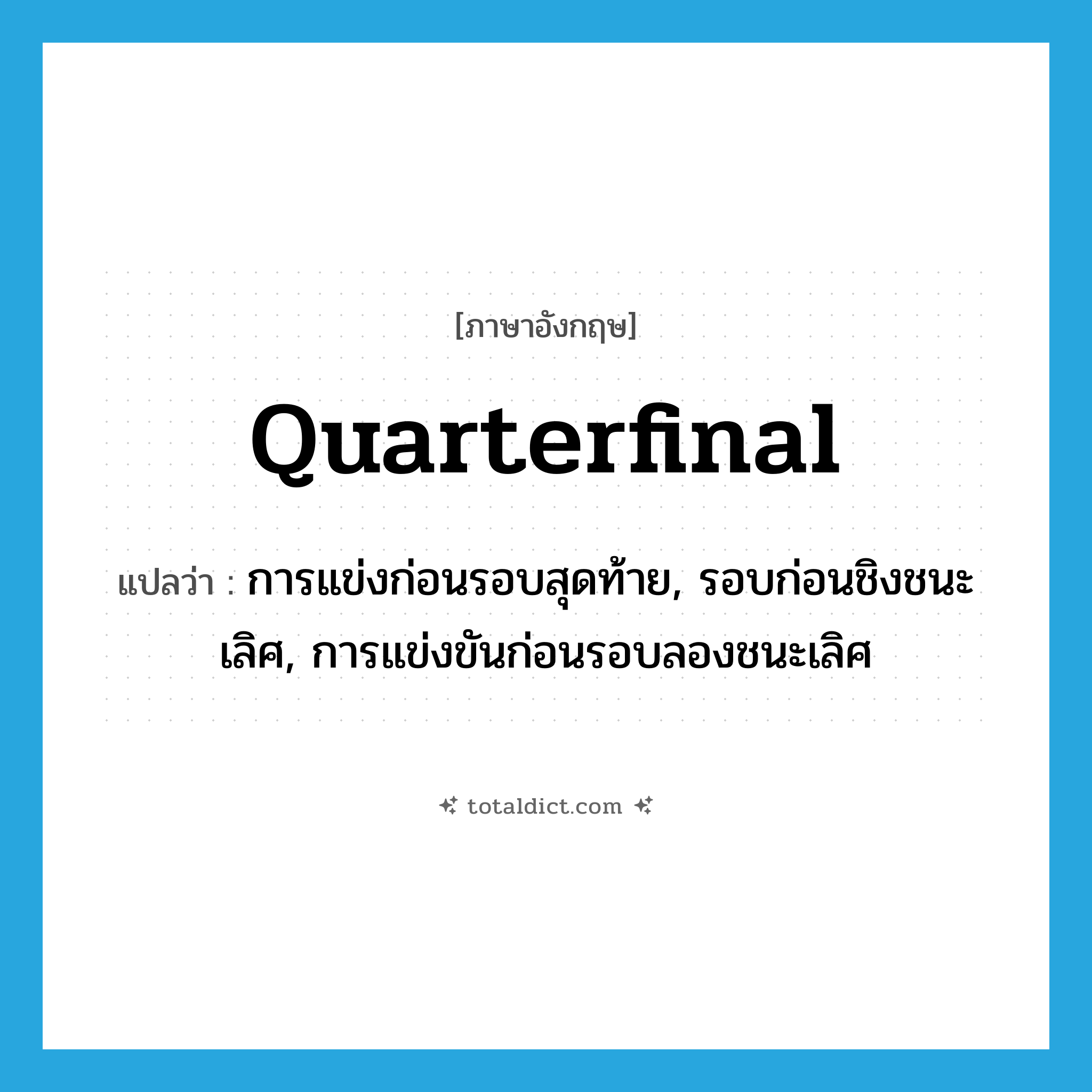 quarterfinal แปลว่า?, คำศัพท์ภาษาอังกฤษ quarterfinal แปลว่า การแข่งก่อนรอบสุดท้าย, รอบก่อนชิงชนะเลิศ, การแข่งขันก่อนรอบลองชนะเลิศ ประเภท N หมวด N