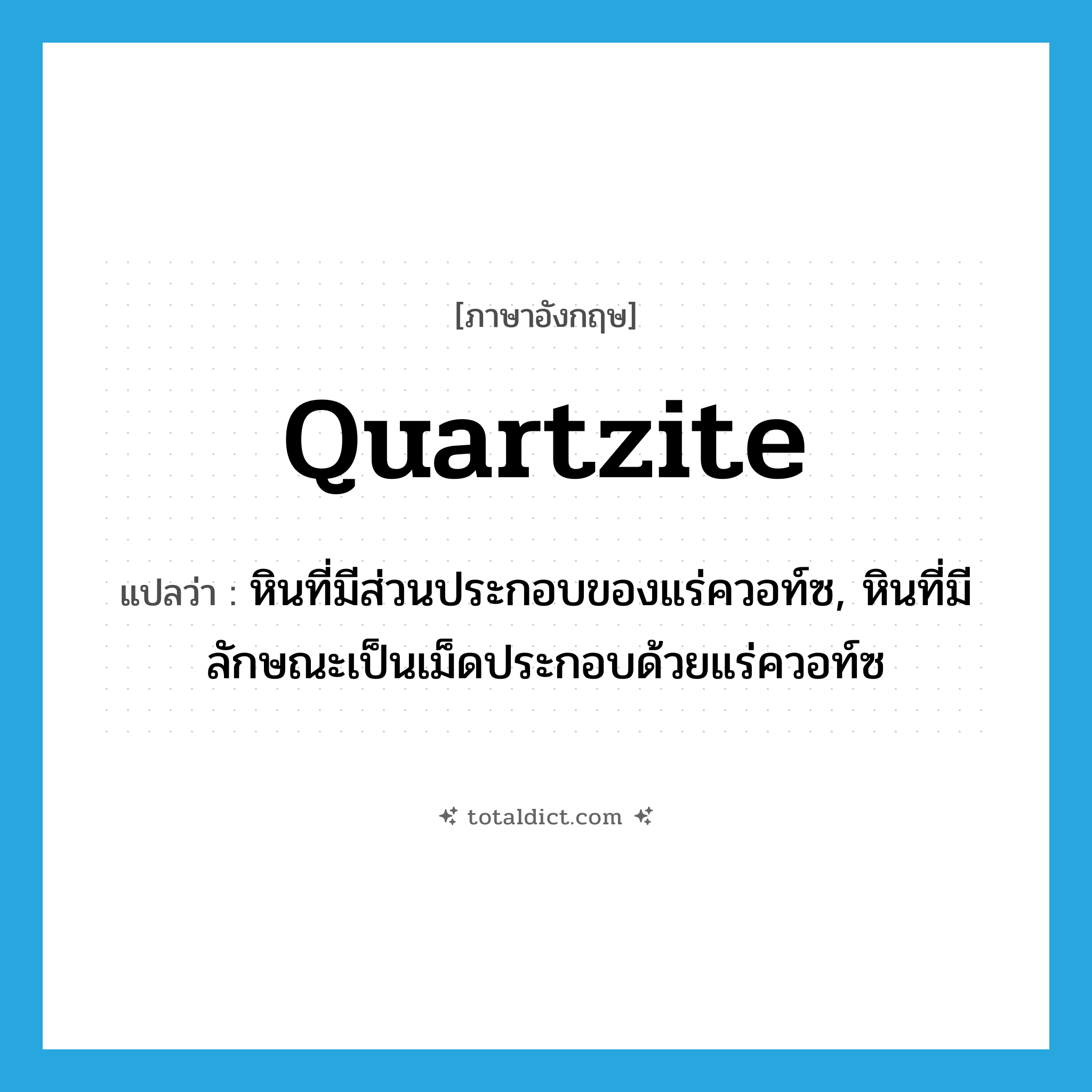 quartzite แปลว่า?, คำศัพท์ภาษาอังกฤษ quartzite แปลว่า หินที่มีส่วนประกอบของแร่ควอท์ซ, หินที่มีลักษณะเป็นเม็ดประกอบด้วยแร่ควอท์ซ ประเภท N หมวด N