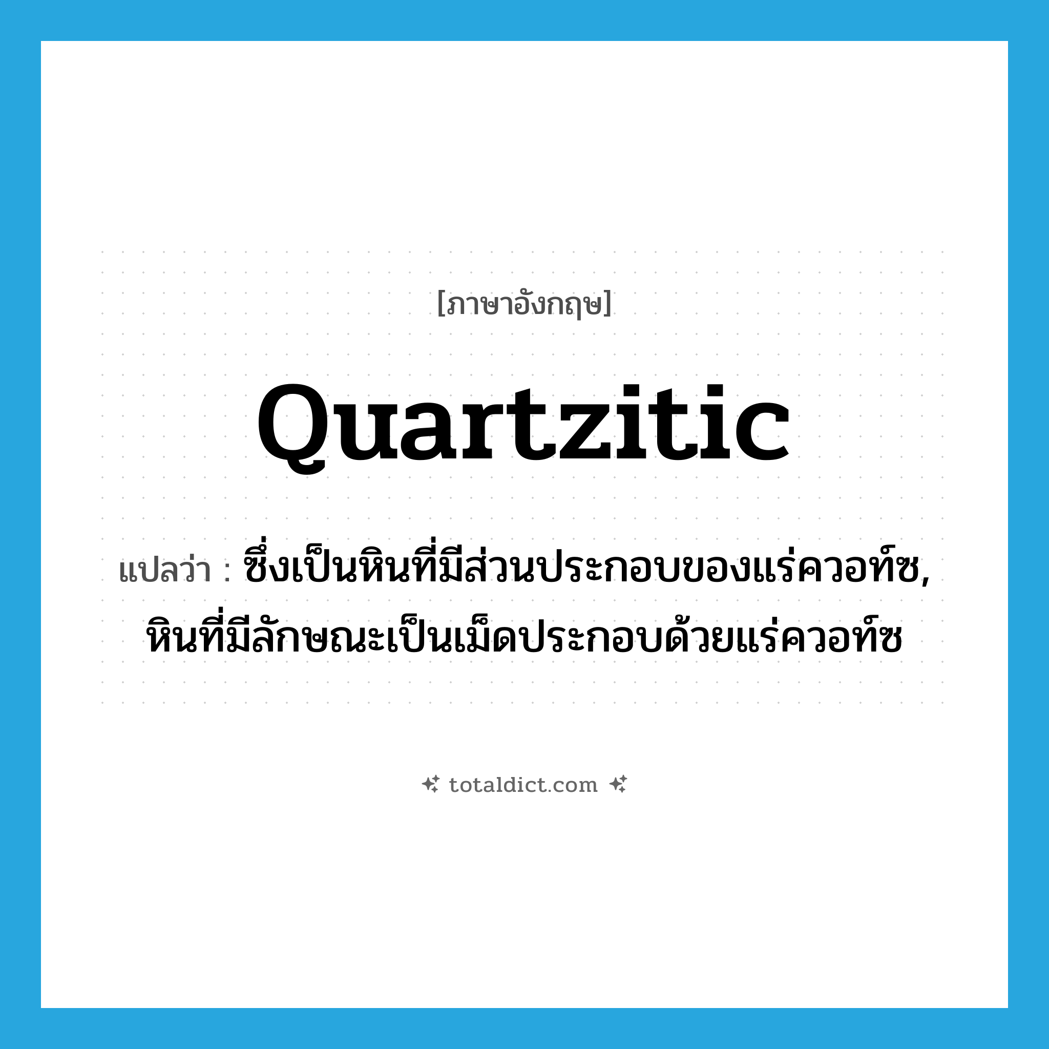 quartzitic แปลว่า?, คำศัพท์ภาษาอังกฤษ quartzitic แปลว่า ซึ่งเป็นหินที่มีส่วนประกอบของแร่ควอท์ซ, หินที่มีลักษณะเป็นเม็ดประกอบด้วยแร่ควอท์ซ ประเภท N หมวด N