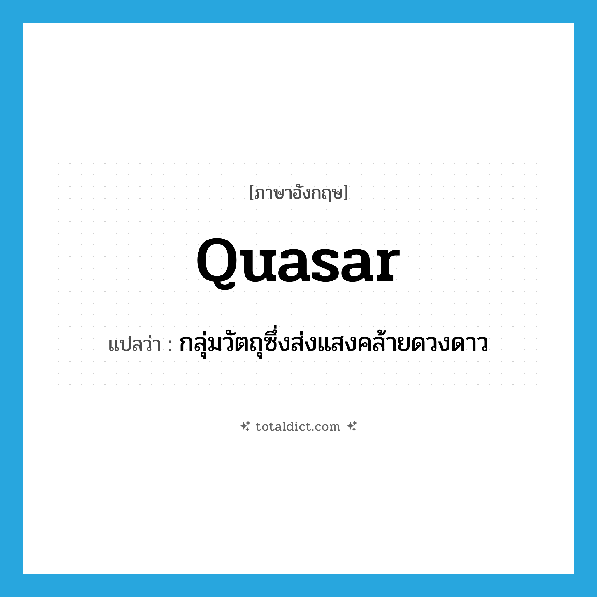 quasar แปลว่า?, คำศัพท์ภาษาอังกฤษ quasar แปลว่า กลุ่มวัตถุซึ่งส่งแสงคล้ายดวงดาว ประเภท N หมวด N
