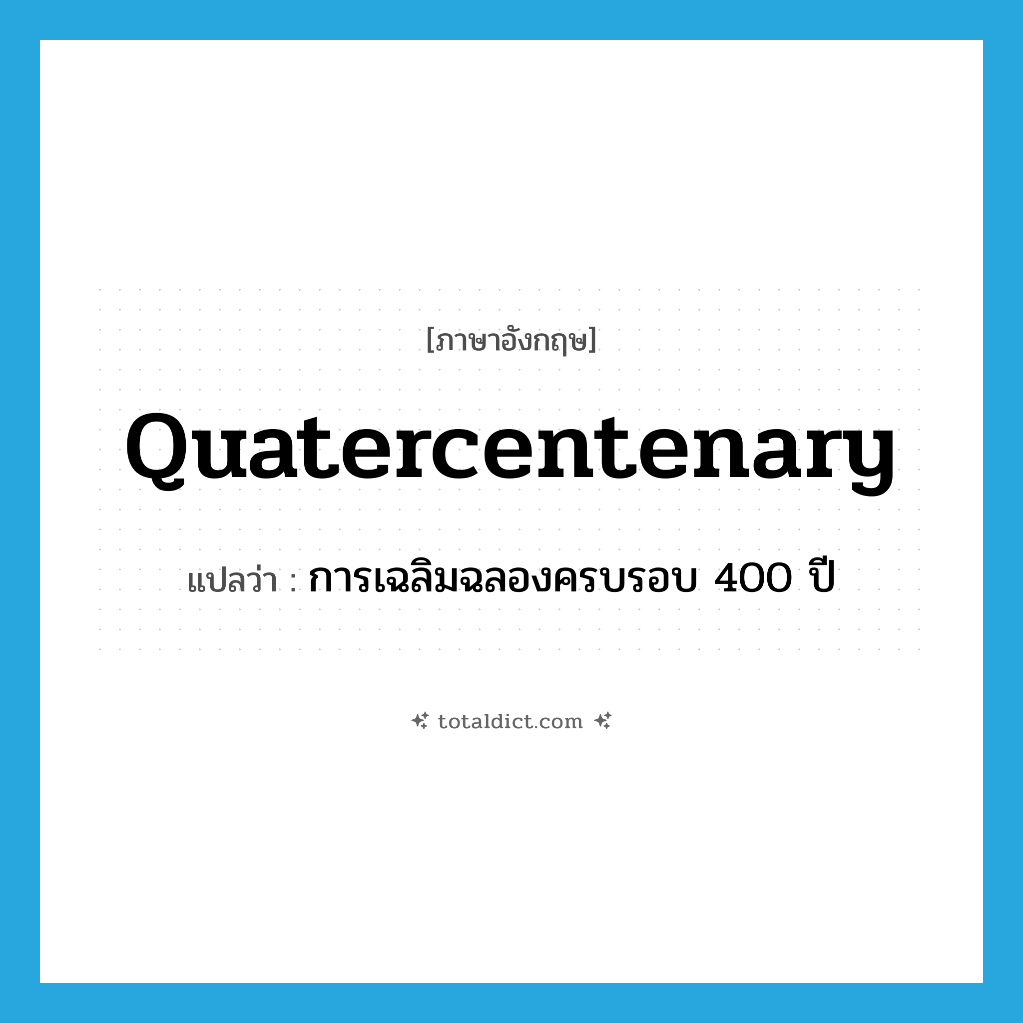 quatercentenary แปลว่า?, คำศัพท์ภาษาอังกฤษ quatercentenary แปลว่า การเฉลิมฉลองครบรอบ 400 ปี ประเภท N หมวด N