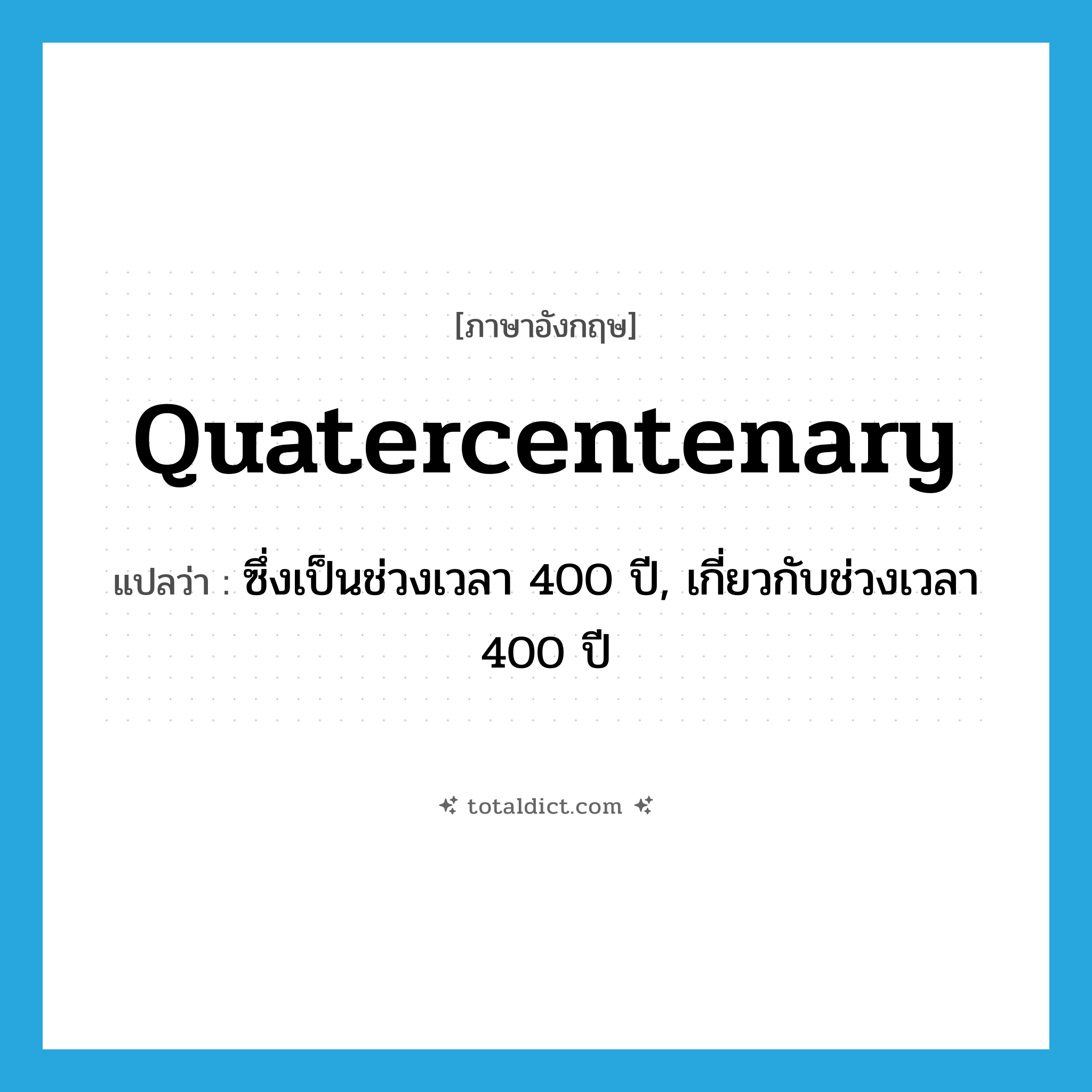 quatercentenary แปลว่า?, คำศัพท์ภาษาอังกฤษ quatercentenary แปลว่า ซึ่งเป็นช่วงเวลา 400 ปี, เกี่ยวกับช่วงเวลา 400 ปี ประเภท ADJ หมวด ADJ