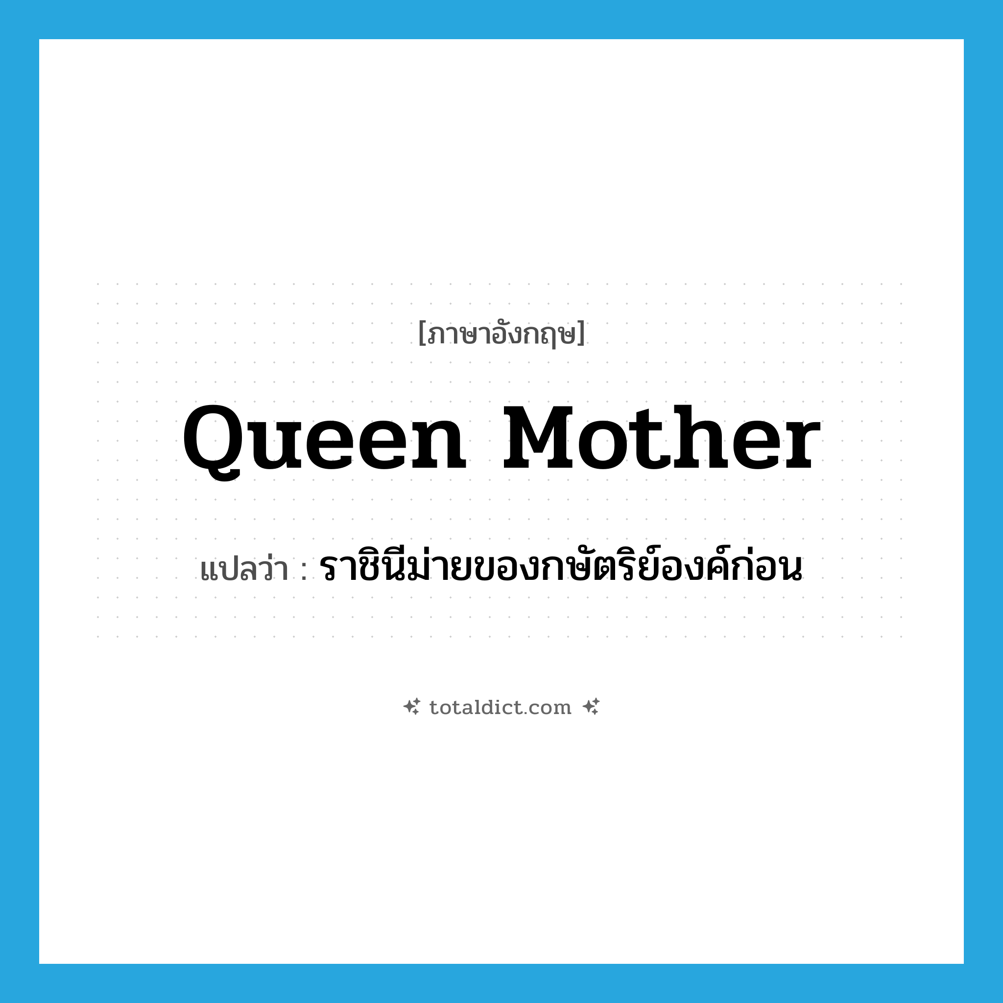 queen mother แปลว่า?, คำศัพท์ภาษาอังกฤษ queen mother แปลว่า ราชินีม่ายของกษัตริย์องค์ก่อน ประเภท N หมวด N