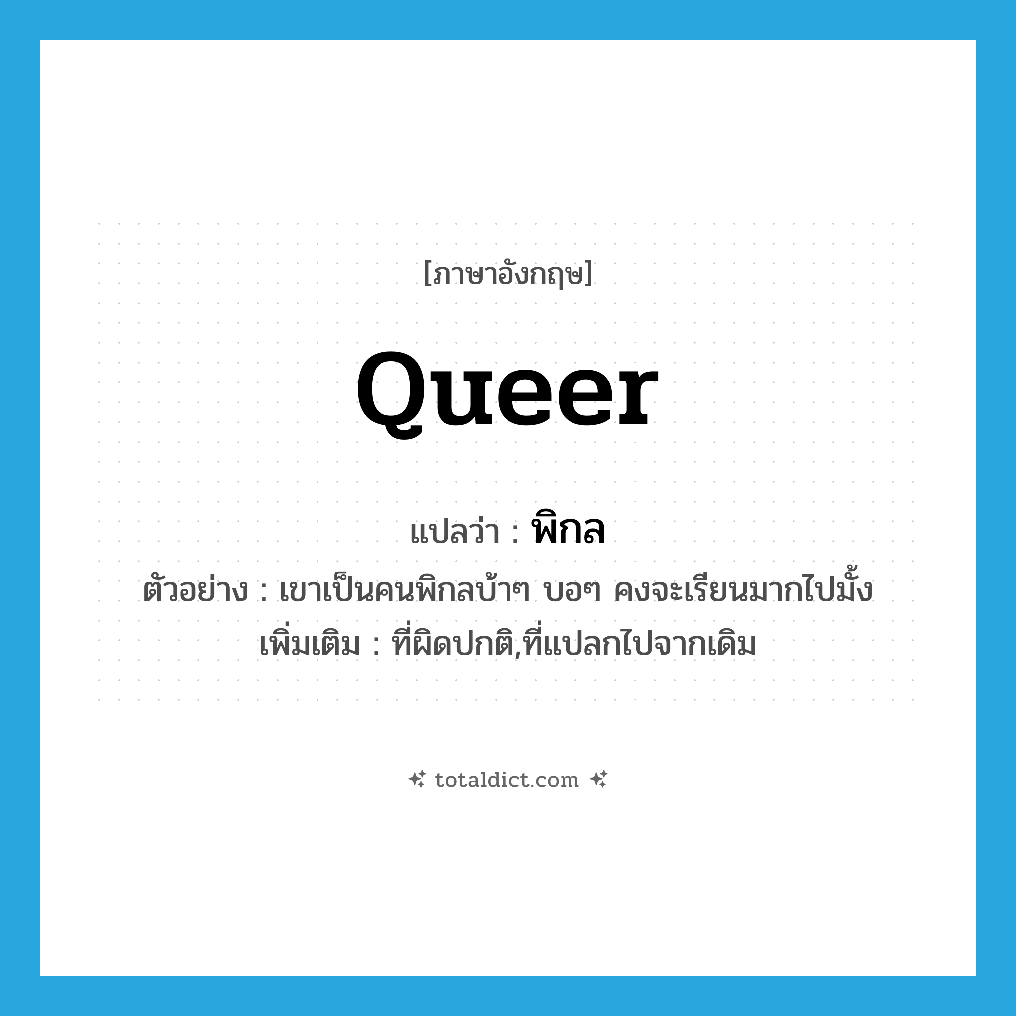 queer แปลว่า?, คำศัพท์ภาษาอังกฤษ queer แปลว่า พิกล ประเภท ADJ ตัวอย่าง เขาเป็นคนพิกลบ้าๆ บอๆ คงจะเรียนมากไปมั้ง เพิ่มเติม ที่ผิดปกติ,ที่แปลกไปจากเดิม หมวด ADJ