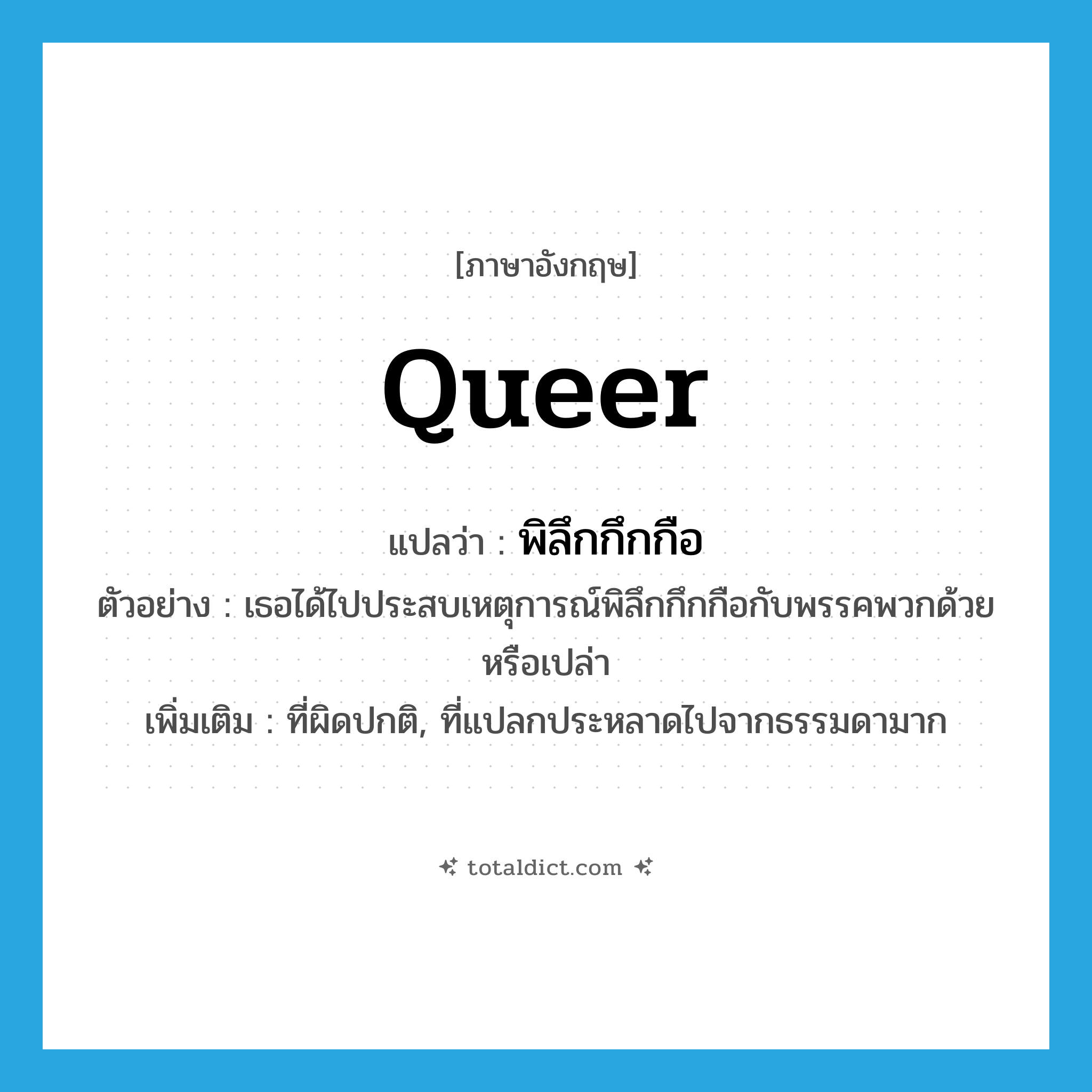 queer แปลว่า?, คำศัพท์ภาษาอังกฤษ queer แปลว่า พิลึกกึกกือ ประเภท ADJ ตัวอย่าง เธอได้ไปประสบเหตุการณ์พิลึกกึกกือกับพรรคพวกด้วยหรือเปล่า เพิ่มเติม ที่ผิดปกติ, ที่แปลกประหลาดไปจากธรรมดามาก หมวด ADJ