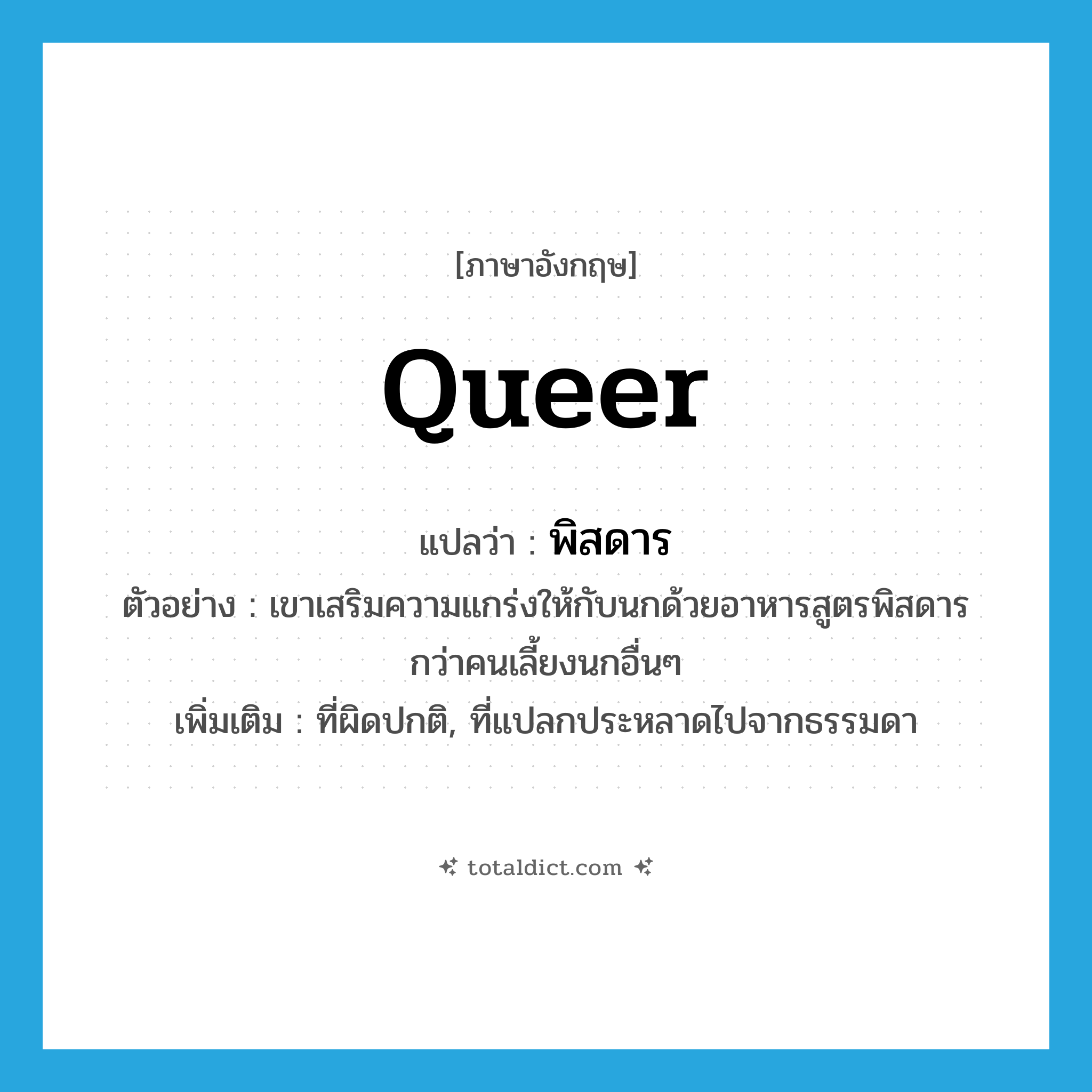 พิสดาร ภาษาอังกฤษ?, คำศัพท์ภาษาอังกฤษ พิสดาร แปลว่า queer ประเภท ADJ ตัวอย่าง เขาเสริมความแกร่งให้กับนกด้วยอาหารสูตรพิสดารกว่าคนเลี้ยงนกอื่นๆ เพิ่มเติม ที่ผิดปกติ, ที่แปลกประหลาดไปจากธรรมดา หมวด ADJ