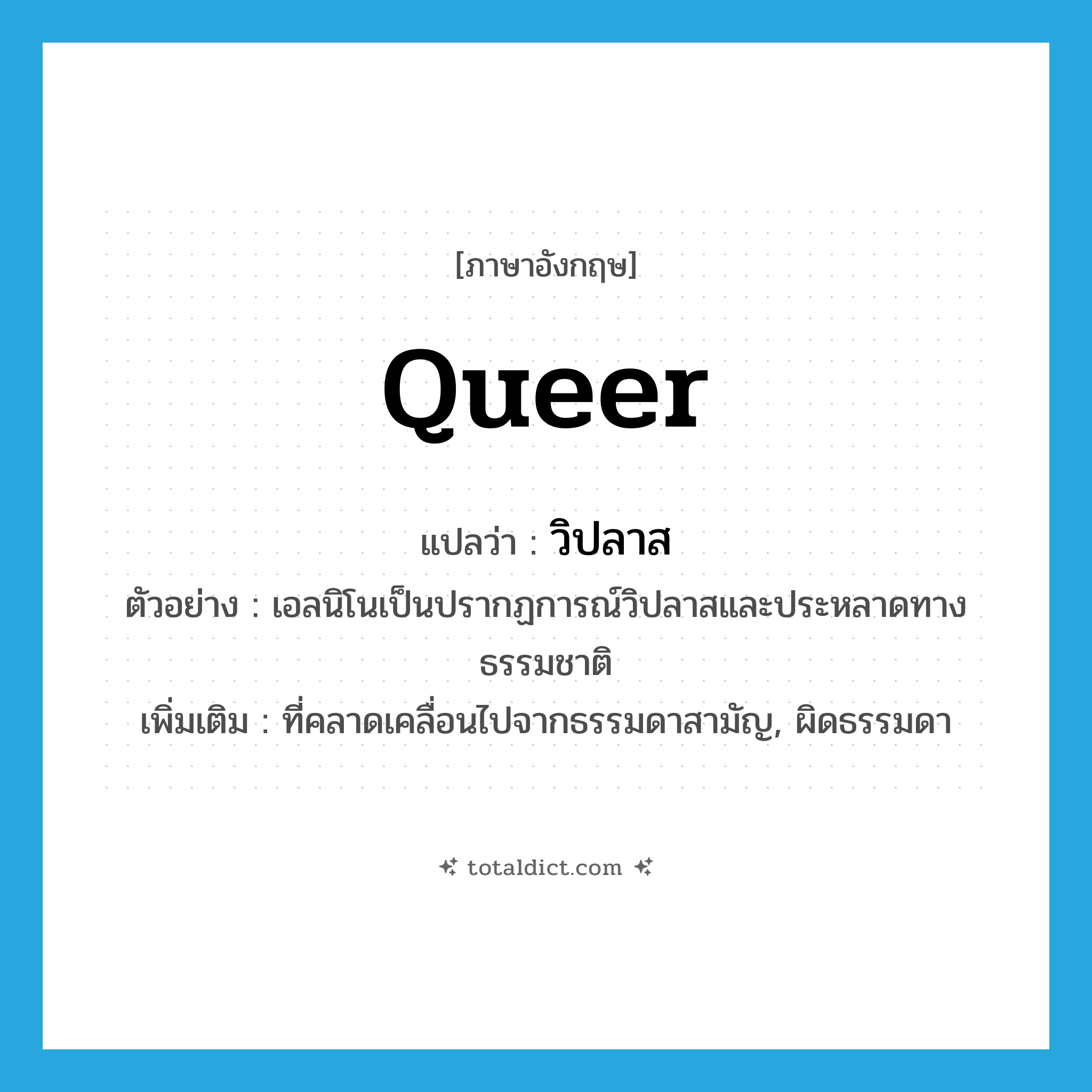 queer แปลว่า?, คำศัพท์ภาษาอังกฤษ queer แปลว่า วิปลาส ประเภท ADJ ตัวอย่าง เอลนิโนเป็นปรากฏการณ์วิปลาสและประหลาดทางธรรมชาติ เพิ่มเติม ที่คลาดเคลื่อนไปจากธรรมดาสามัญ, ผิดธรรมดา หมวด ADJ