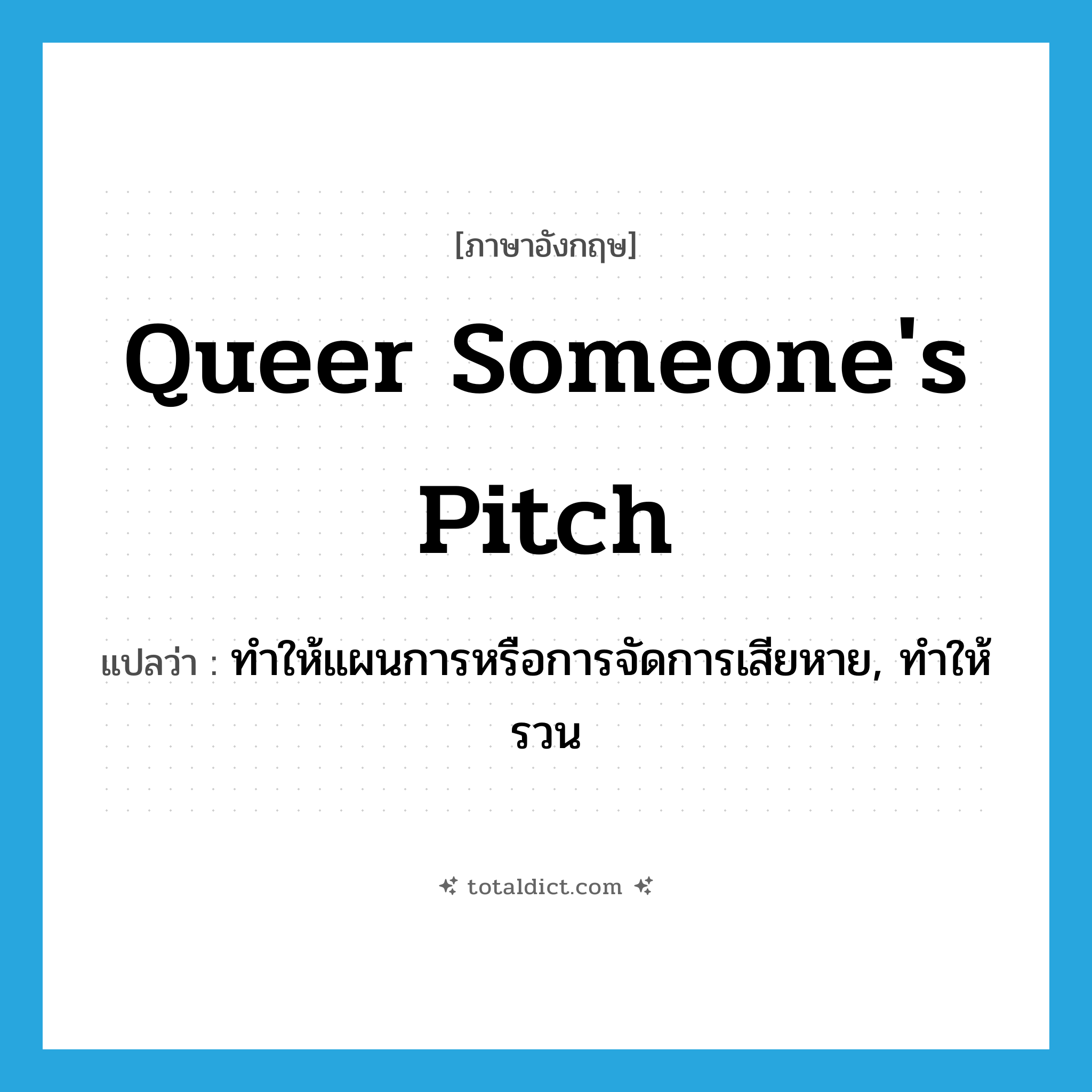 queer someone&#39;s pitch แปลว่า?, คำศัพท์ภาษาอังกฤษ queer someone&#39;s pitch แปลว่า ทำให้แผนการหรือการจัดการเสียหาย, ทำให้รวน ประเภท IDM หมวด IDM