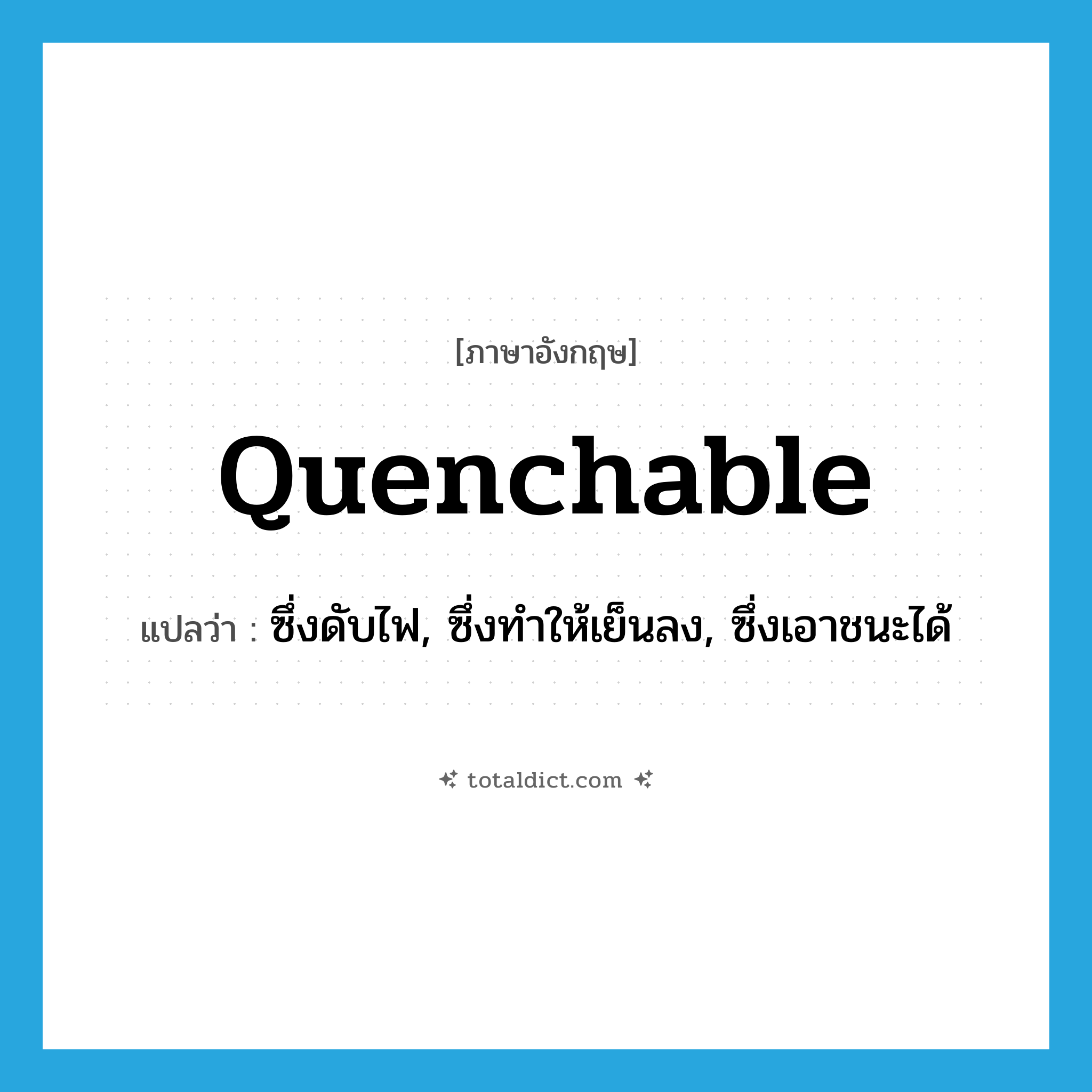 quenchable แปลว่า?, คำศัพท์ภาษาอังกฤษ quenchable แปลว่า ซึ่งดับไฟ, ซึ่งทำให้เย็นลง, ซึ่งเอาชนะได้ ประเภท ADJ หมวด ADJ