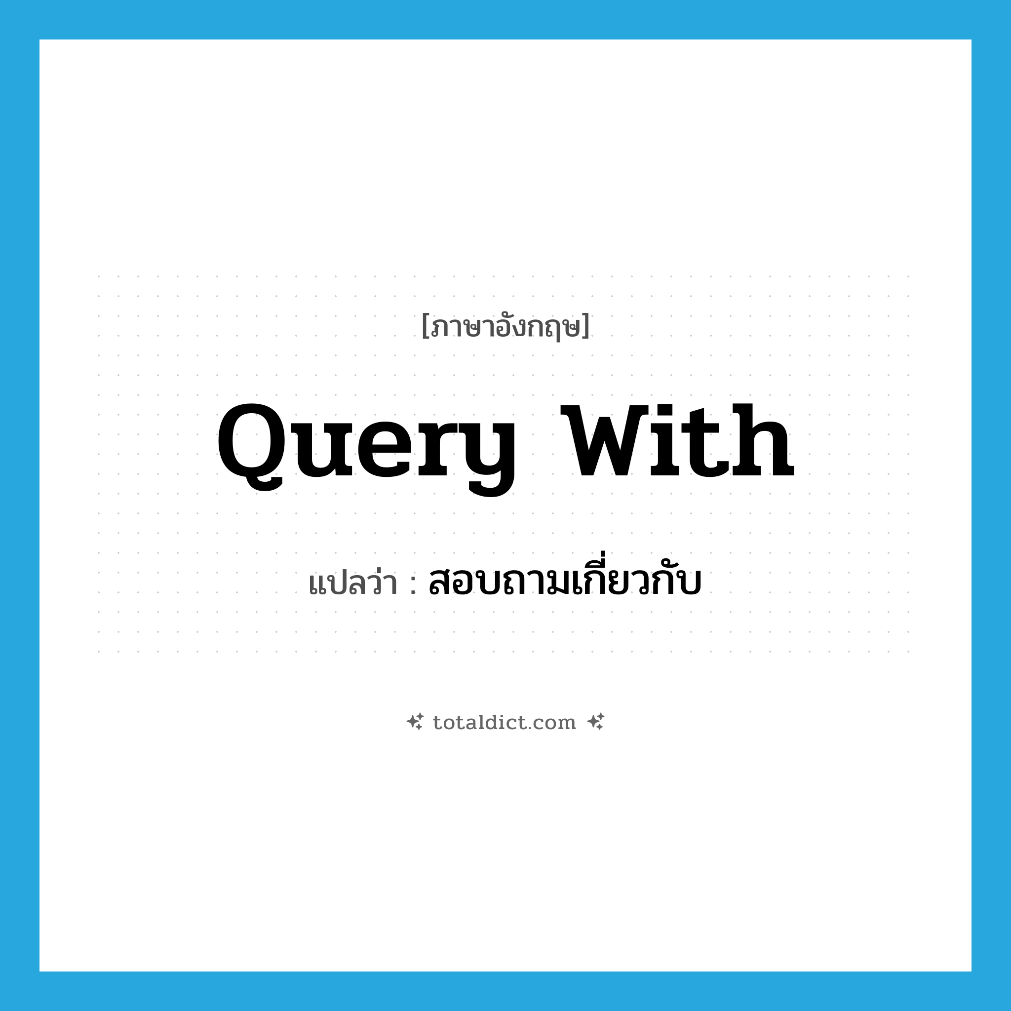 query with แปลว่า?, คำศัพท์ภาษาอังกฤษ query with แปลว่า สอบถามเกี่ยวกับ ประเภท PHRV หมวด PHRV