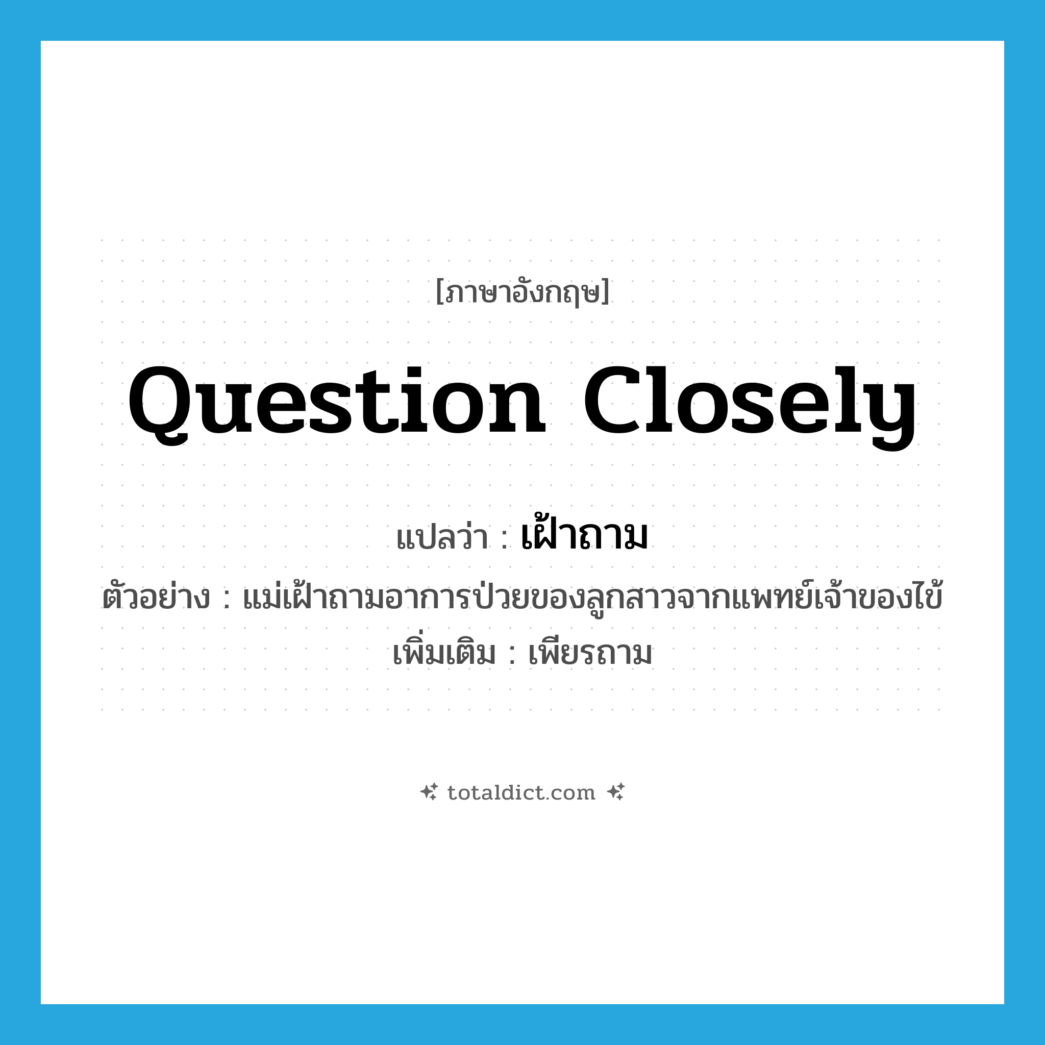 question closely แปลว่า?, คำศัพท์ภาษาอังกฤษ question closely แปลว่า เฝ้าถาม ประเภท V ตัวอย่าง แม่เฝ้าถามอาการป่วยของลูกสาวจากแพทย์เจ้าของไข้ เพิ่มเติม เพียรถาม หมวด V
