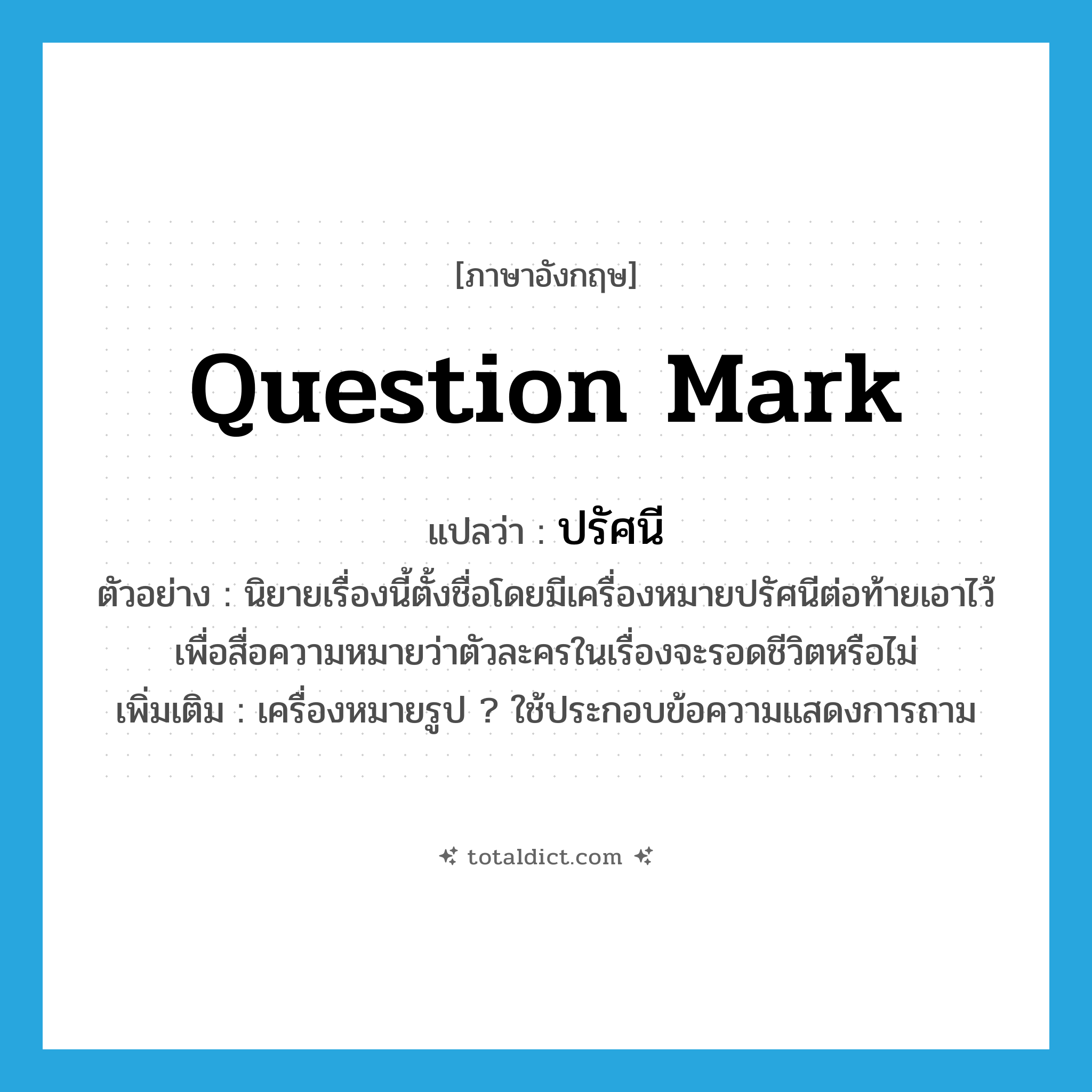 question mark แปลว่า?, คำศัพท์ภาษาอังกฤษ question mark แปลว่า ปรัศนี ประเภท N ตัวอย่าง นิยายเรื่องนี้ตั้งชื่อโดยมีเครื่องหมายปรัศนีต่อท้ายเอาไว้เพื่อสื่อความหมายว่าตัวละครในเรื่องจะรอดชีวิตหรือไม่ เพิ่มเติม เครื่องหมายรูป ? ใช้ประกอบข้อความแสดงการถาม หมวด N