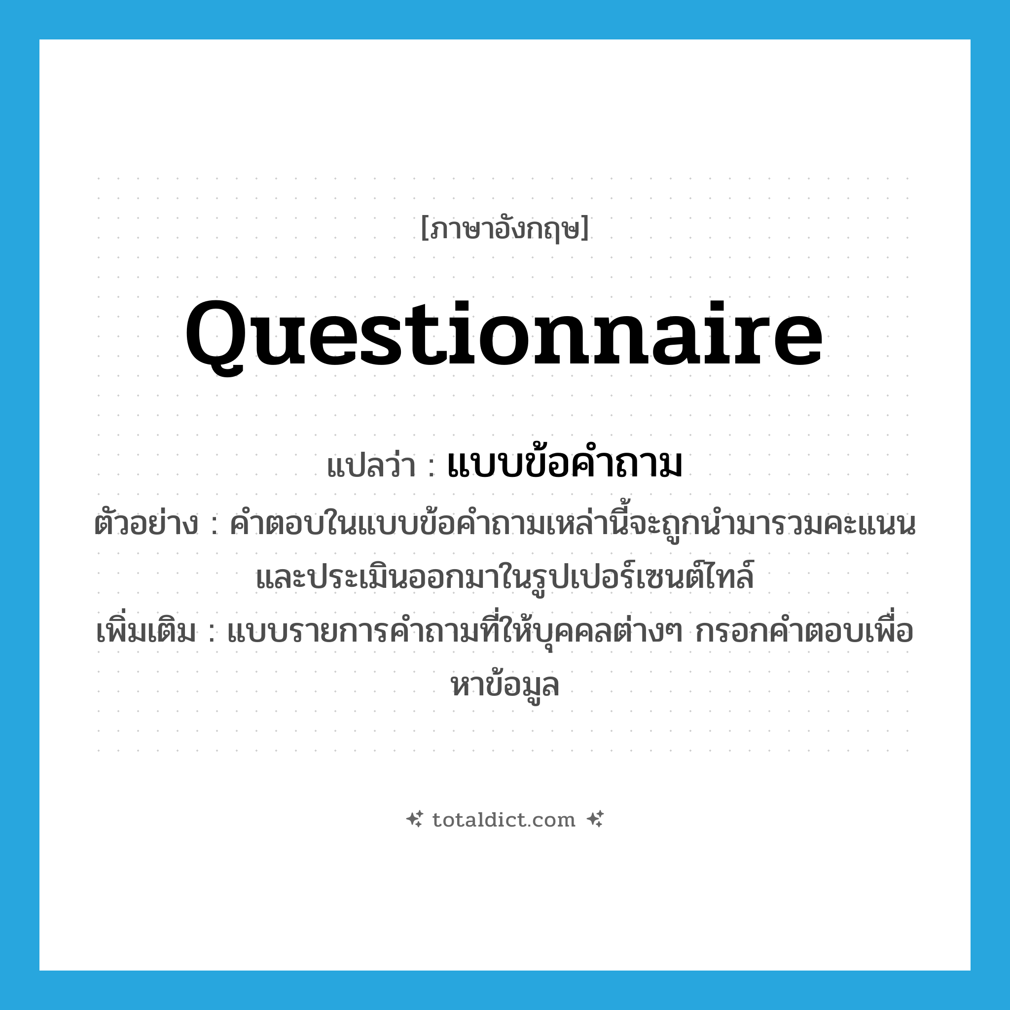 questionnaire แปลว่า?, คำศัพท์ภาษาอังกฤษ questionnaire แปลว่า แบบข้อคำถาม ประเภท N ตัวอย่าง คำตอบในแบบข้อคำถามเหล่านี้จะถูกนำมารวมคะแนน และประเมินออกมาในรูปเปอร์เซนต์ไทล์ เพิ่มเติม แบบรายการคำถามที่ให้บุคคลต่างๆ กรอกคำตอบเพื่อหาข้อมูล หมวด N