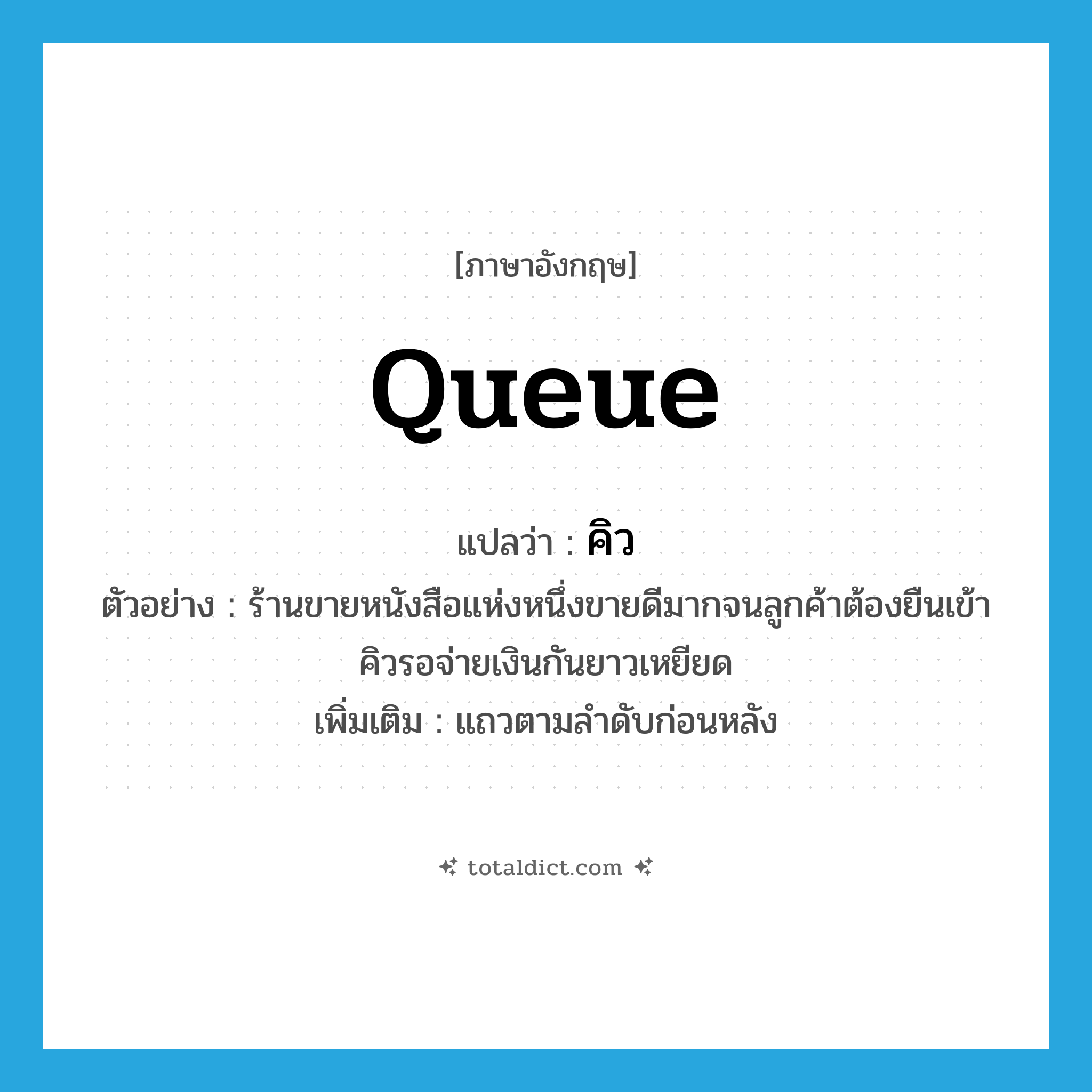 คิว ภาษาอังกฤษ?, คำศัพท์ภาษาอังกฤษ คิว แปลว่า queue ประเภท N ตัวอย่าง ร้านขายหนังสือแห่งหนึ่งขายดีมากจนลูกค้าต้องยืนเข้าคิวรอจ่ายเงินกันยาวเหยียด เพิ่มเติม แถวตามลำดับก่อนหลัง หมวด N